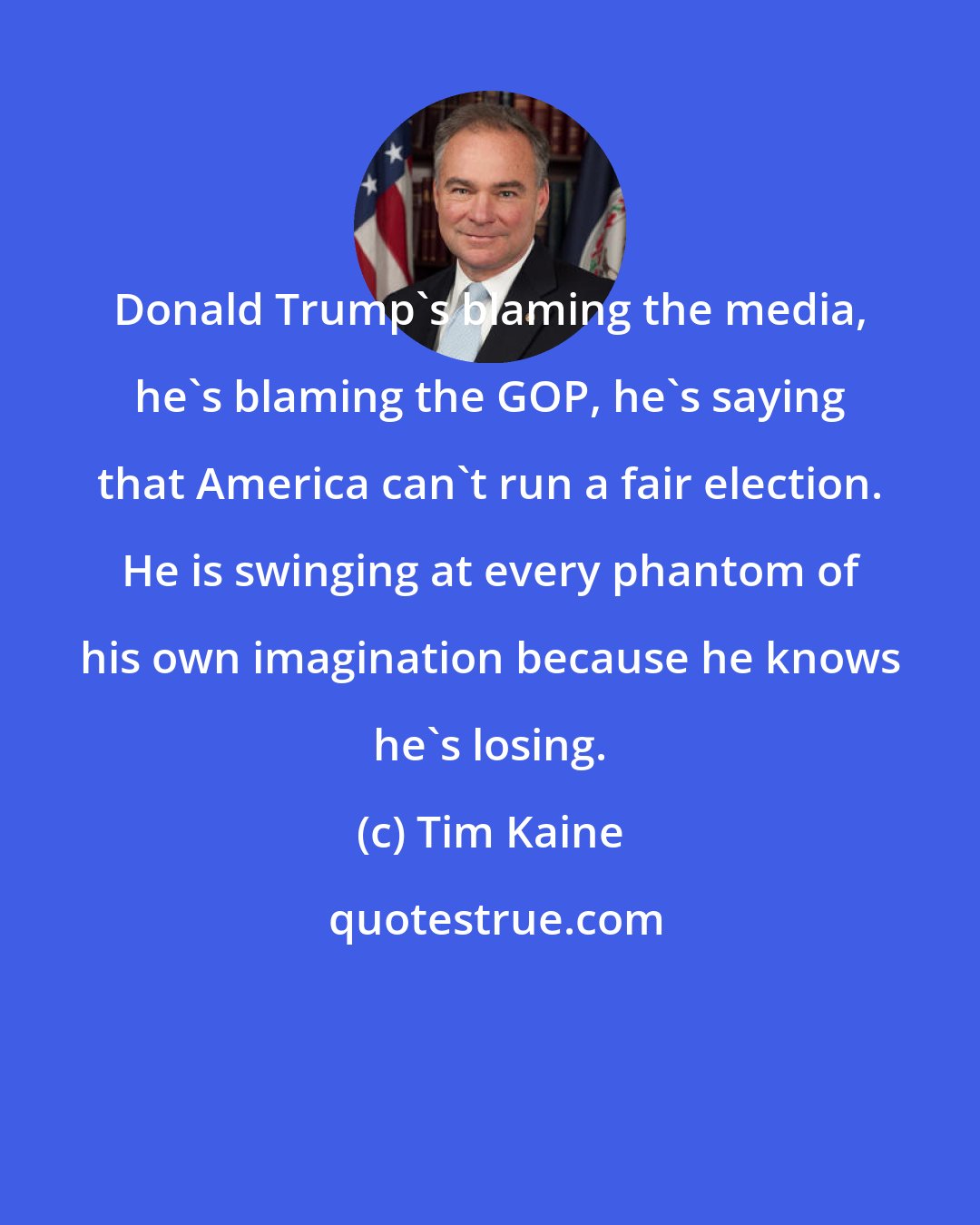 Tim Kaine: Donald Trump's blaming the media, he's blaming the GOP, he's saying that America can't run a fair election. He is swinging at every phantom of his own imagination because he knows he's losing.