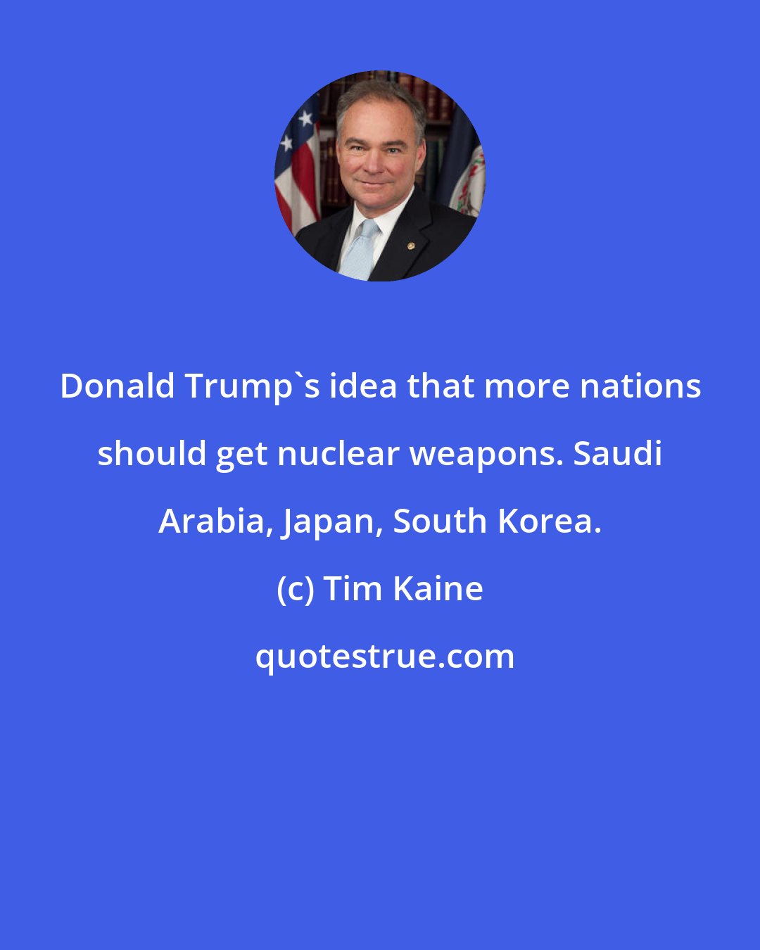 Tim Kaine: Donald Trump's idea that more nations should get nuclear weapons. Saudi Arabia, Japan, South Korea.