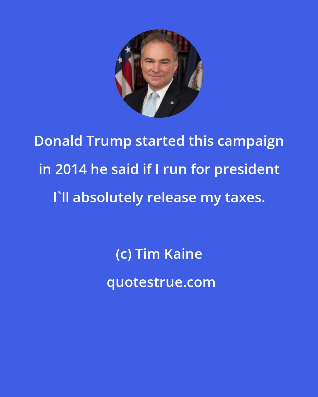 Tim Kaine: Donald Trump started this campaign in 2014 he said if I run for president I'll absolutely release my taxes.