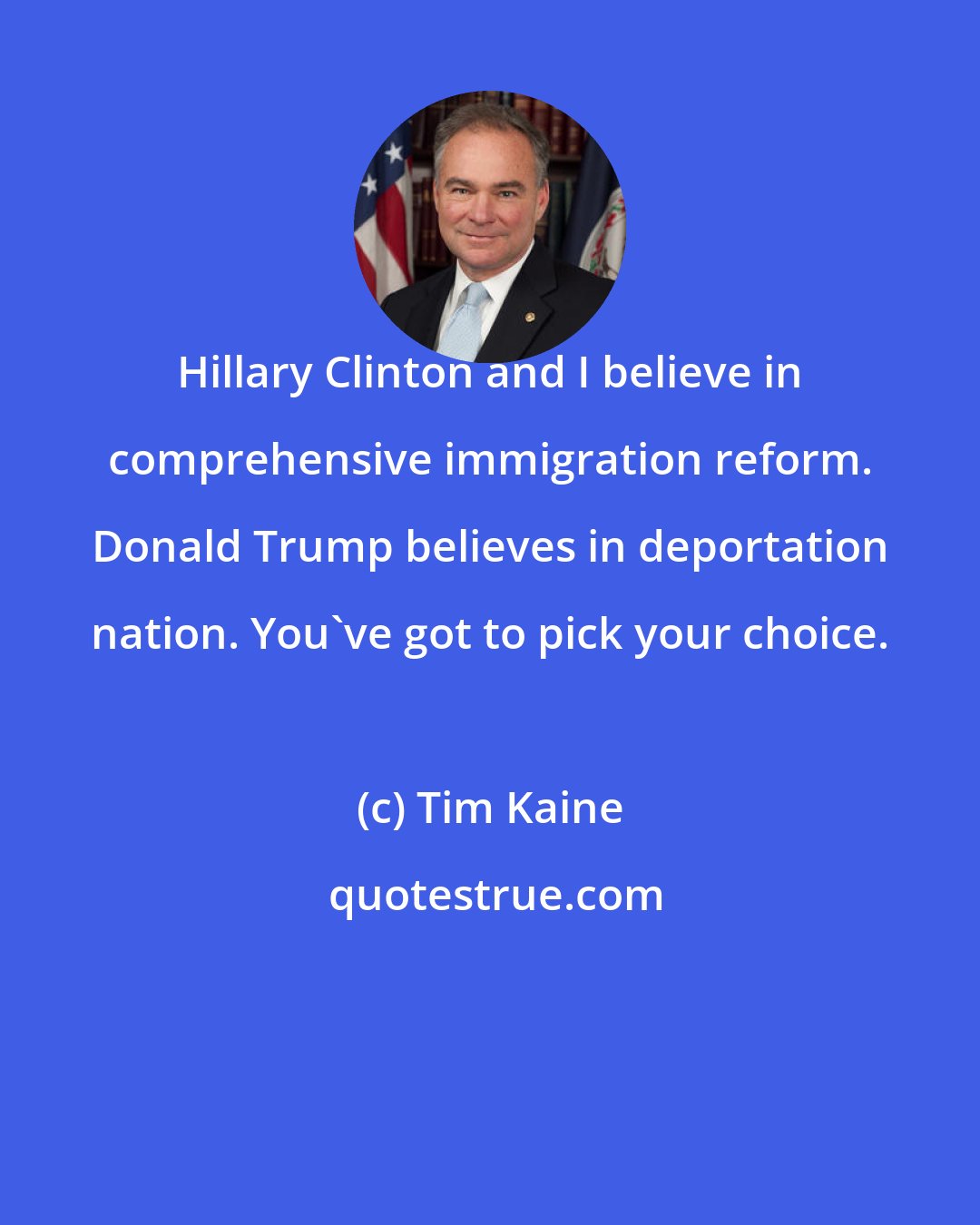 Tim Kaine: Hillary Clinton and I believe in comprehensive immigration reform. Donald Trump believes in deportation nation. You've got to pick your choice.