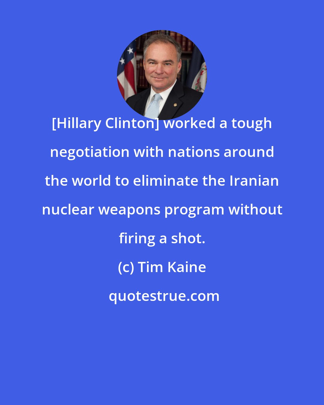 Tim Kaine: [Hillary Clinton] worked a tough negotiation with nations around the world to eliminate the Iranian nuclear weapons program without firing a shot.