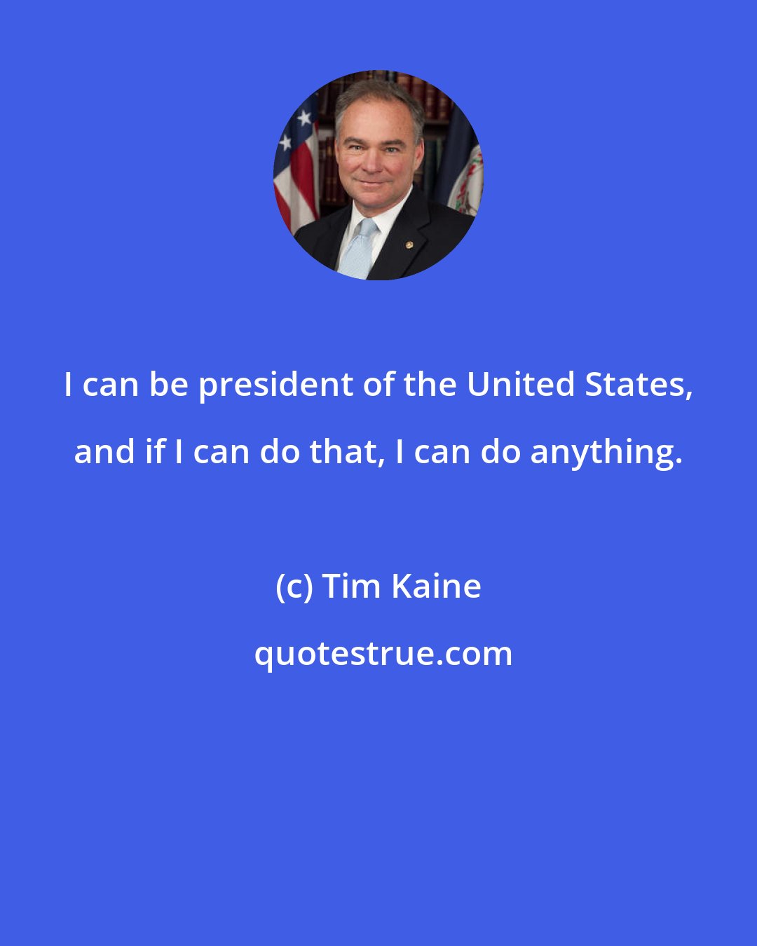 Tim Kaine: I can be president of the United States, and if I can do that, I can do anything.