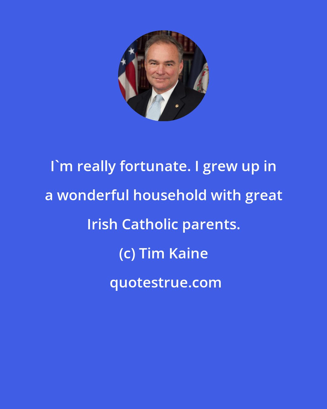Tim Kaine: I'm really fortunate. I grew up in a wonderful household with great Irish Catholic parents.