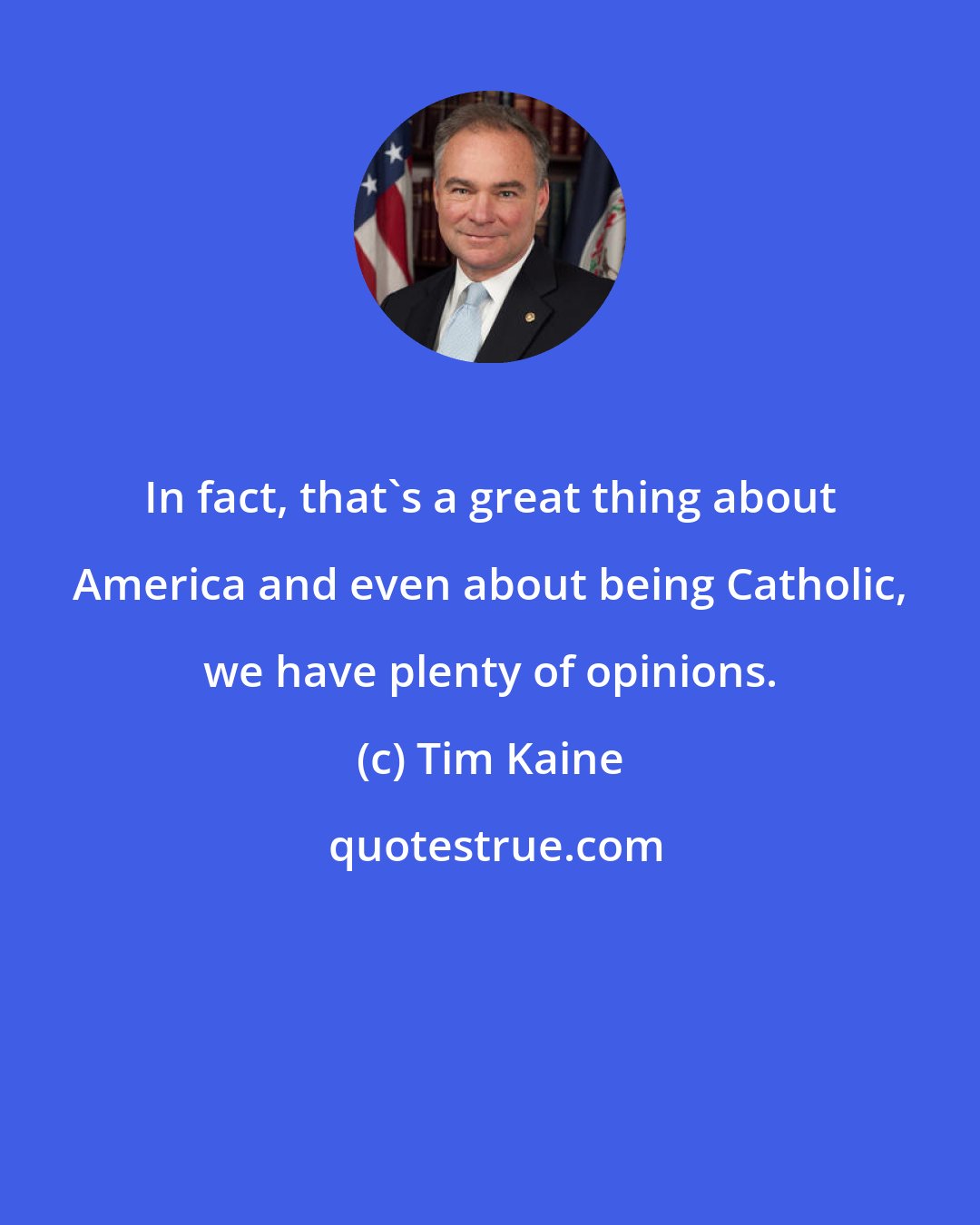 Tim Kaine: In fact, that's a great thing about America and even about being Catholic, we have plenty of opinions.