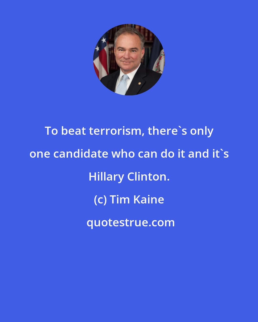 Tim Kaine: To beat terrorism, there's only one candidate who can do it and it's Hillary Clinton.