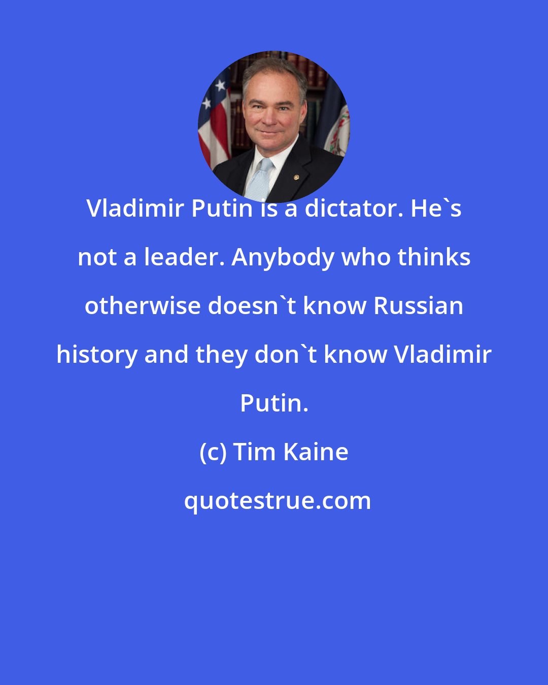 Tim Kaine: Vladimir Putin is a dictator. He's not a leader. Anybody who thinks otherwise doesn't know Russian history and they don't know Vladimir Putin.