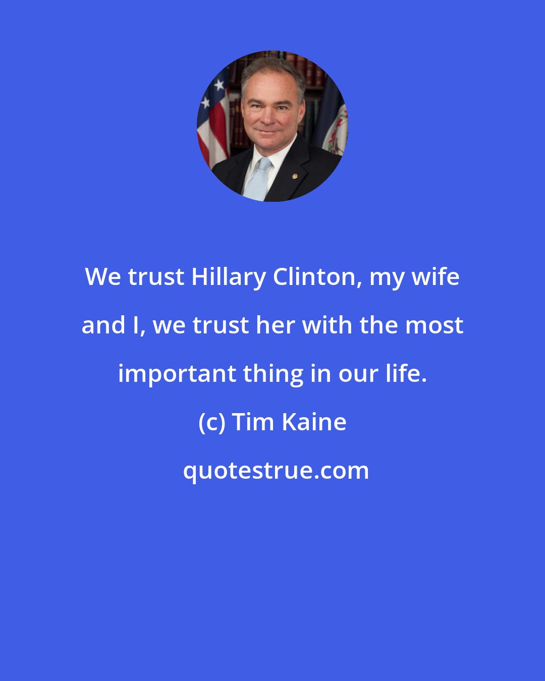 Tim Kaine: We trust Hillary Clinton, my wife and I, we trust her with the most important thing in our life.