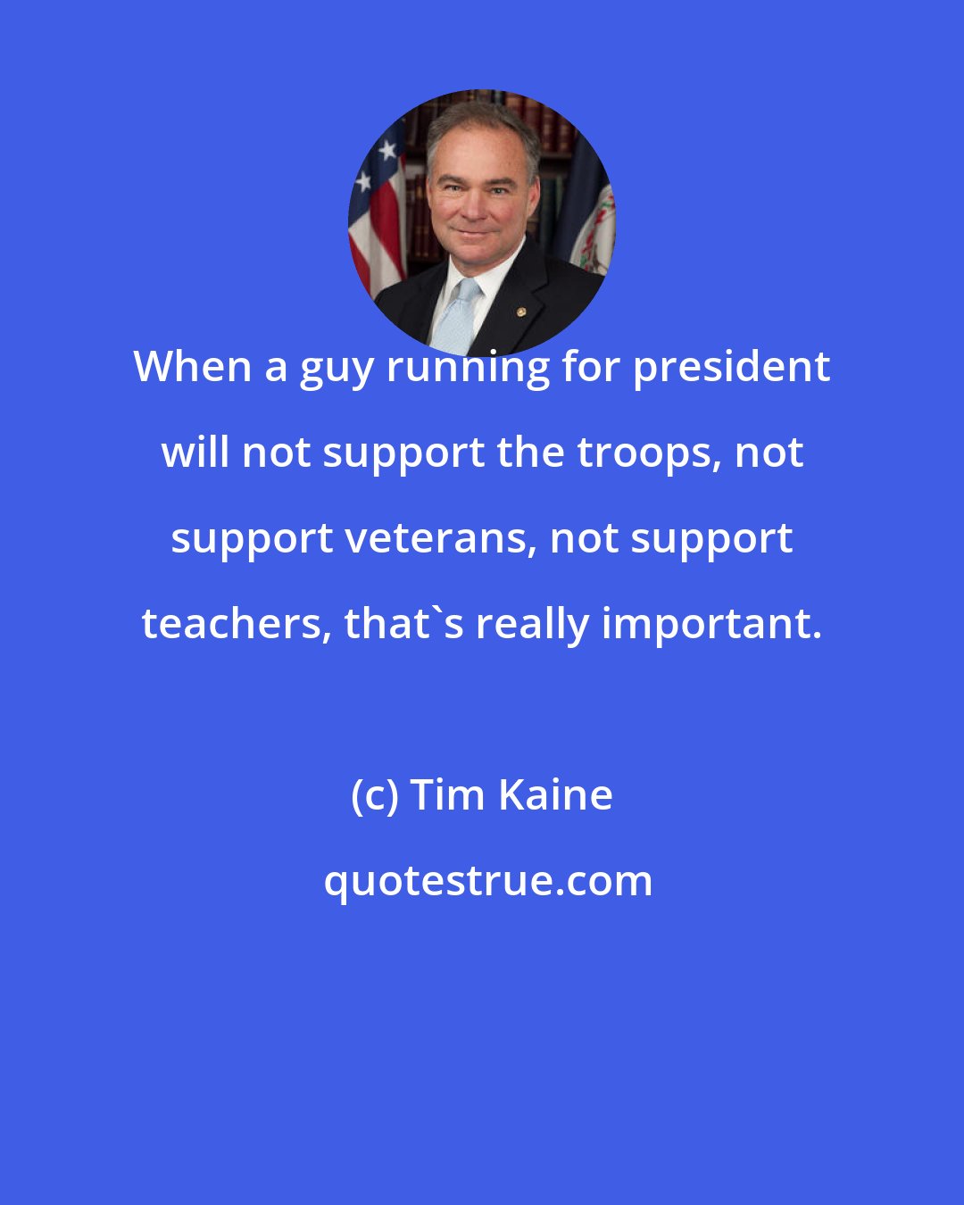 Tim Kaine: When a guy running for president will not support the troops, not support veterans, not support teachers, that's really important.