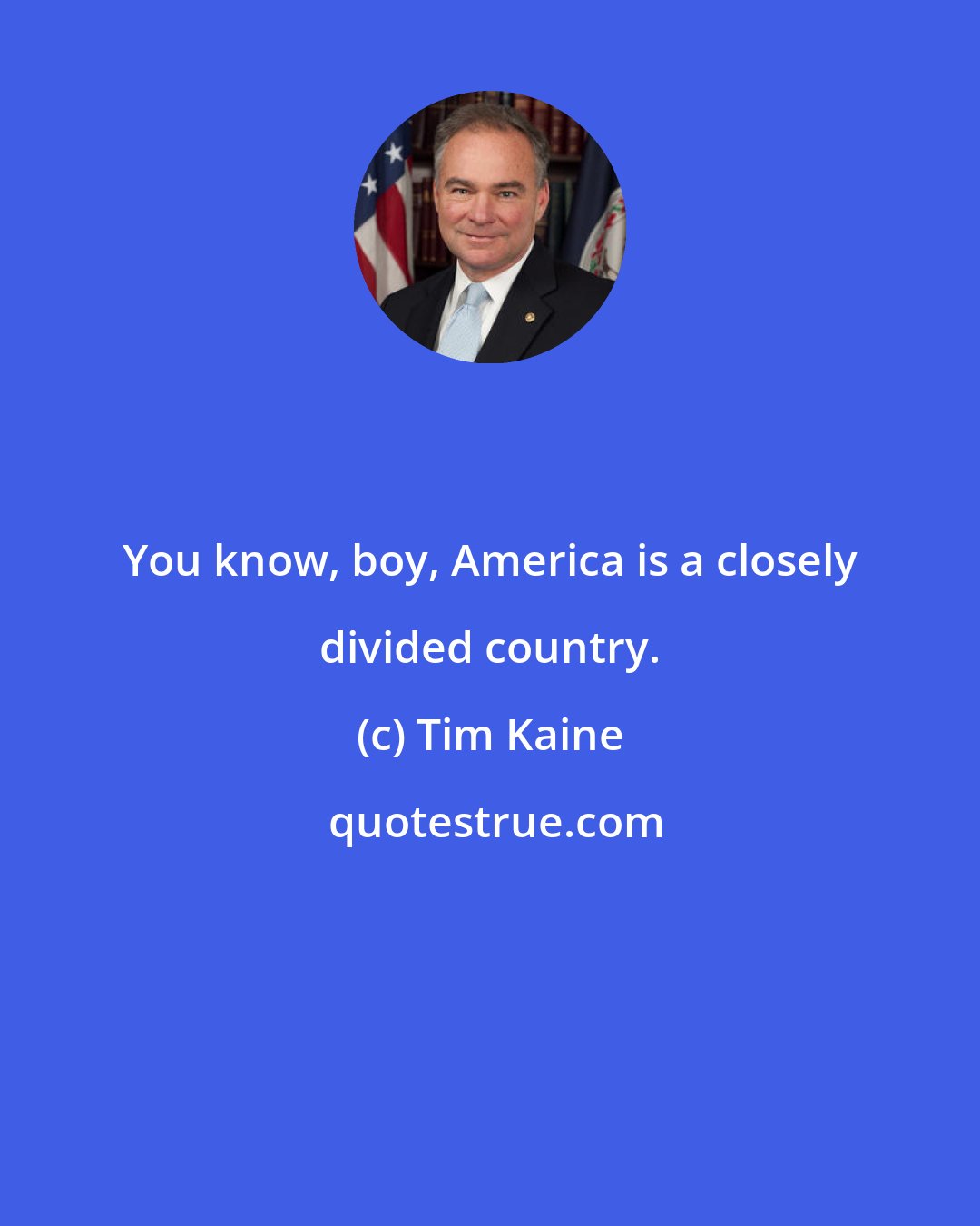 Tim Kaine: You know, boy, America is a closely divided country.