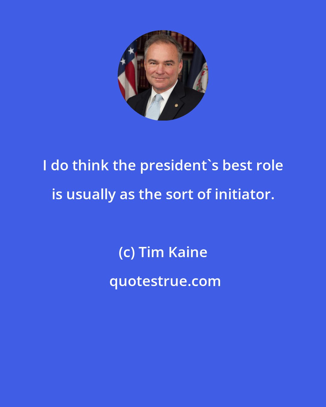 Tim Kaine: I do think the president's best role is usually as the sort of initiator.