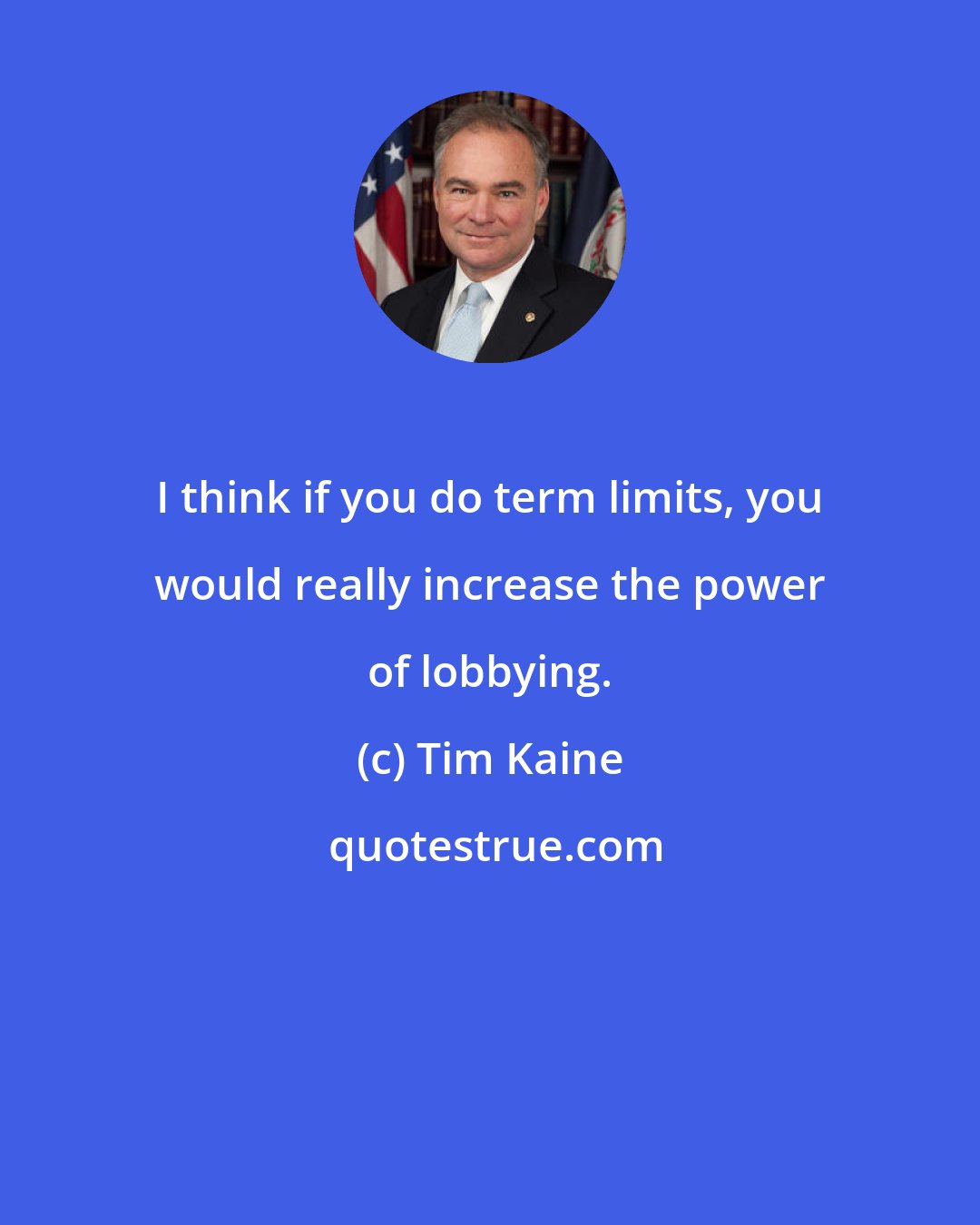 Tim Kaine: I think if you do term limits, you would really increase the power of lobbying.