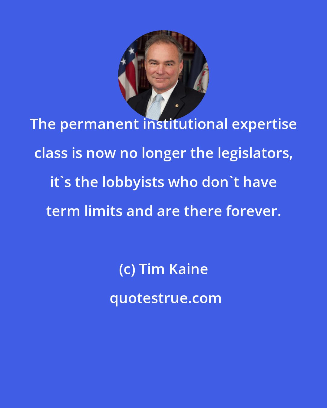 Tim Kaine: The permanent institutional expertise class is now no longer the legislators, it's the lobbyists who don't have term limits and are there forever.