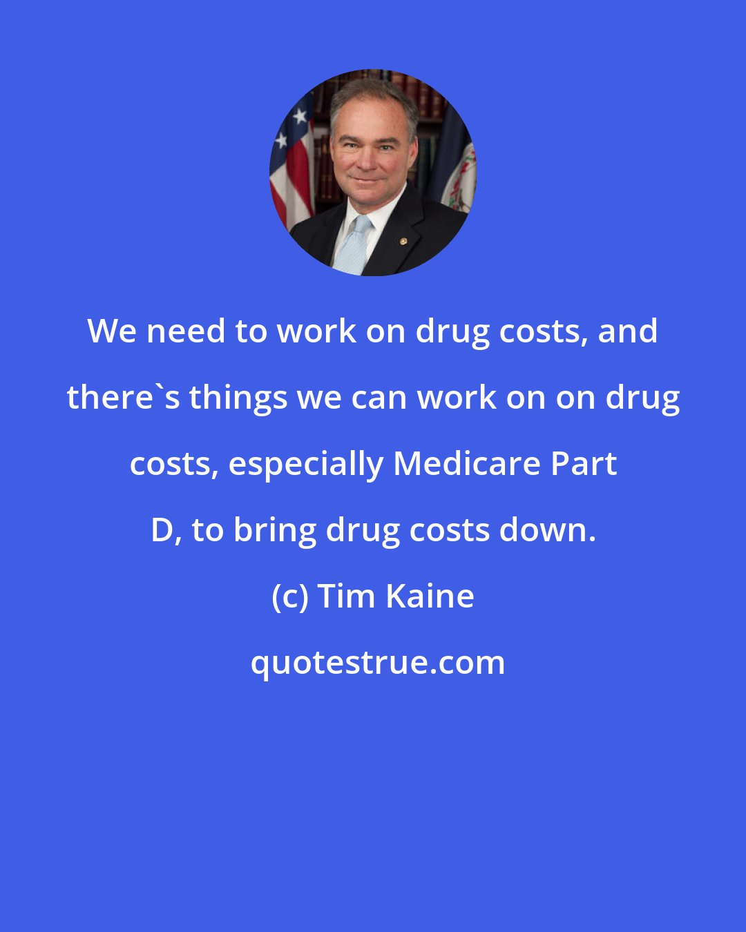 Tim Kaine: We need to work on drug costs, and there's things we can work on on drug costs, especially Medicare Part D, to bring drug costs down.