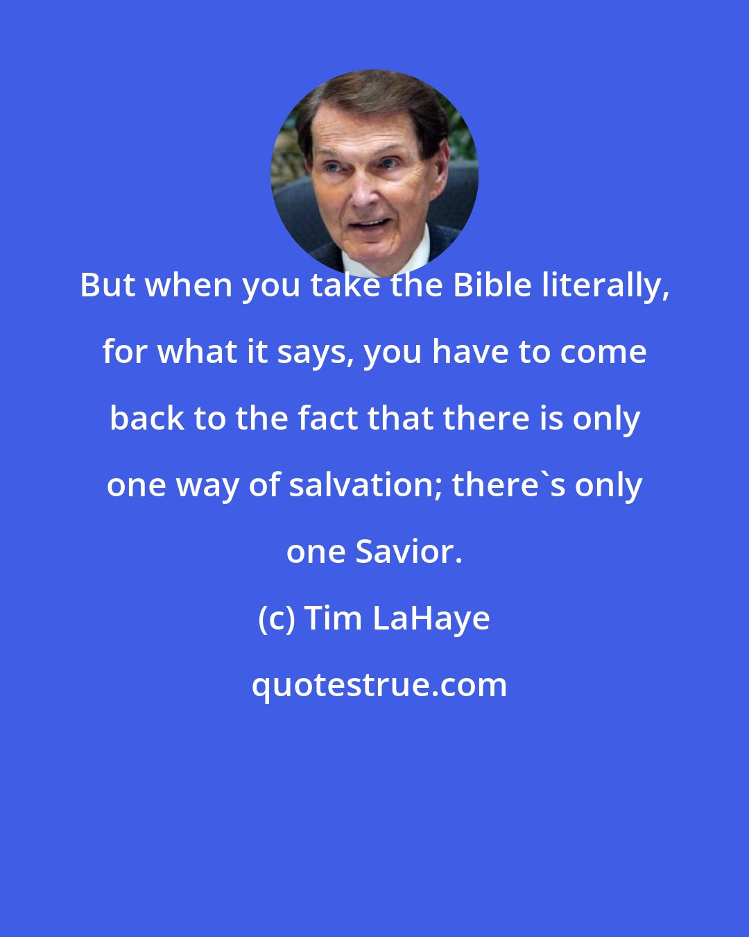 Tim LaHaye: But when you take the Bible literally, for what it says, you have to come back to the fact that there is only one way of salvation; there's only one Savior.