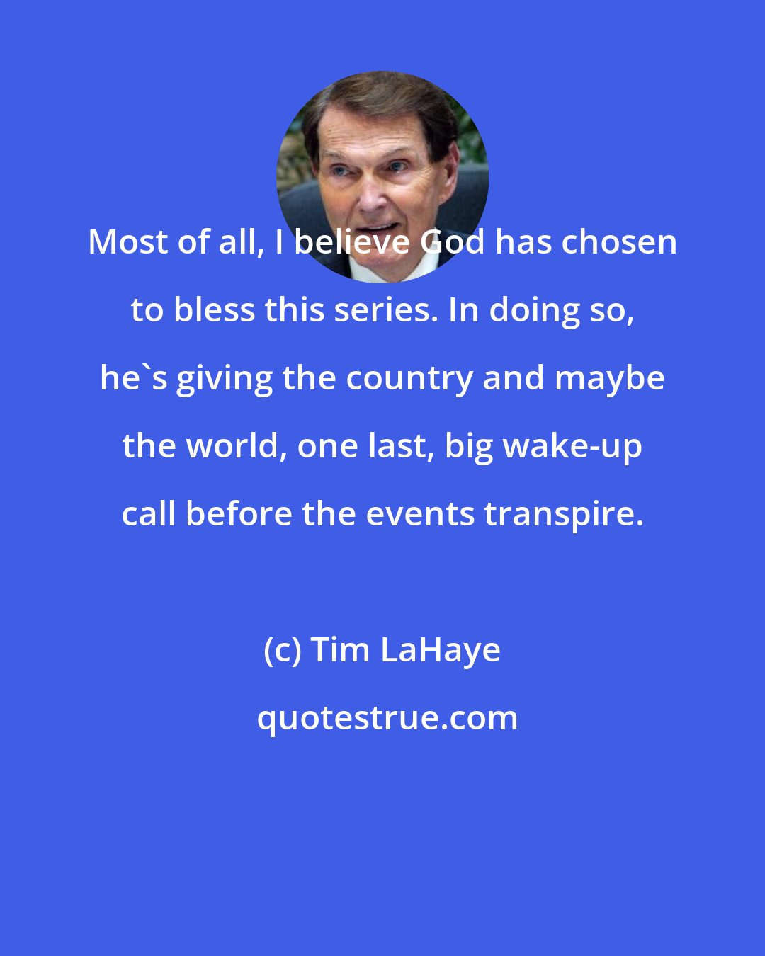 Tim LaHaye: Most of all, I believe God has chosen to bless this series. In doing so, he's giving the country and maybe the world, one last, big wake-up call before the events transpire.