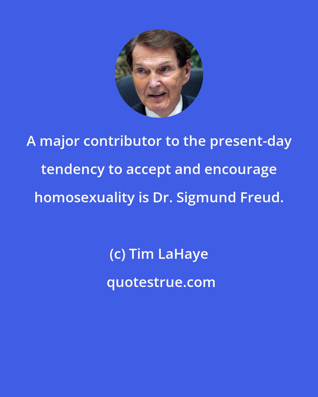 Tim LaHaye: A major contributor to the present-day tendency to accept and encourage homosexuality is Dr. Sigmund Freud.