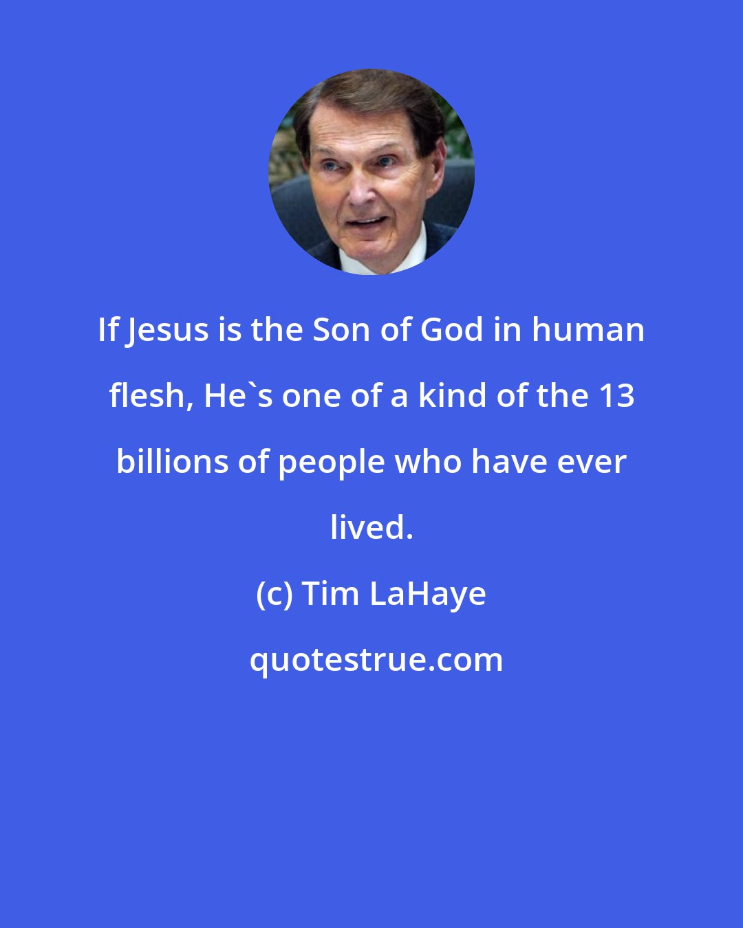 Tim LaHaye: If Jesus is the Son of God in human flesh, He's one of a kind of the 13 billions of people who have ever lived.