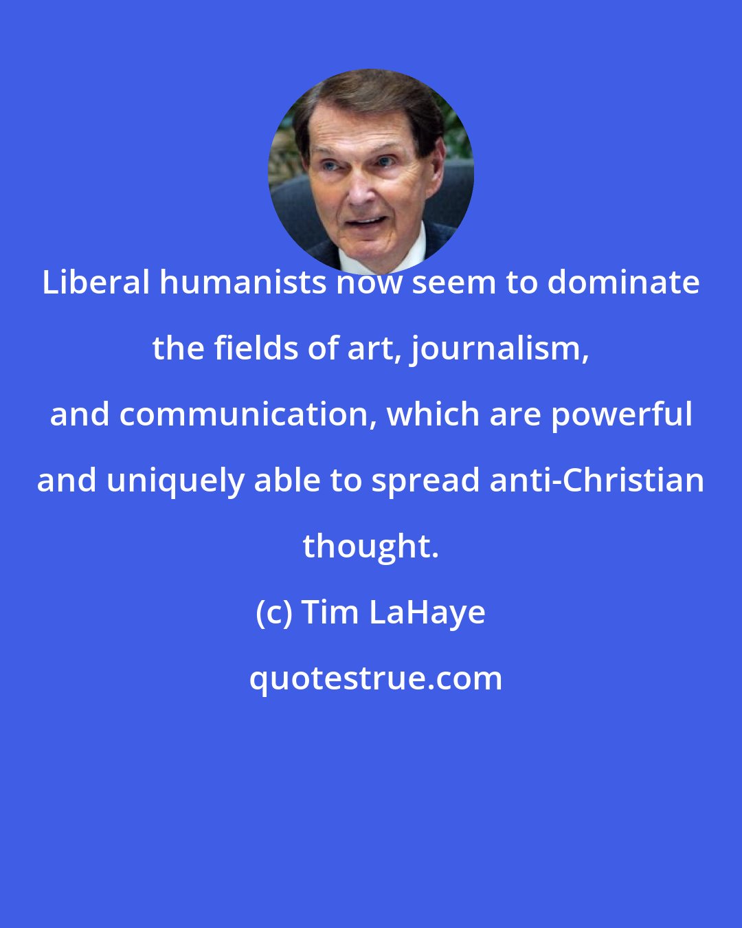 Tim LaHaye: Liberal humanists now seem to dominate the fields of art, journalism, and communication, which are powerful and uniquely able to spread anti-Christian thought.