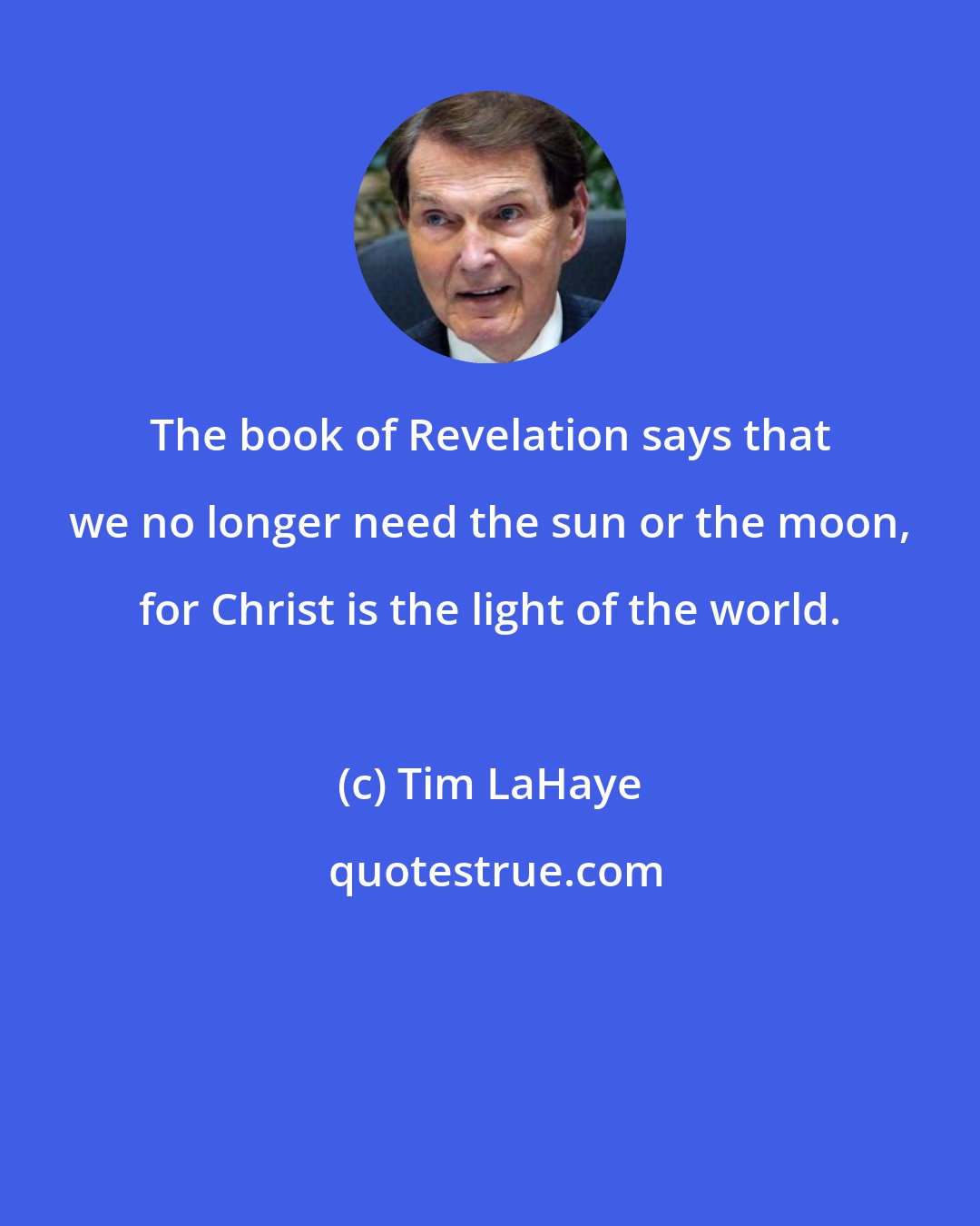 Tim LaHaye: The book of Revelation says that we no longer need the sun or the moon, for Christ is the light of the world.