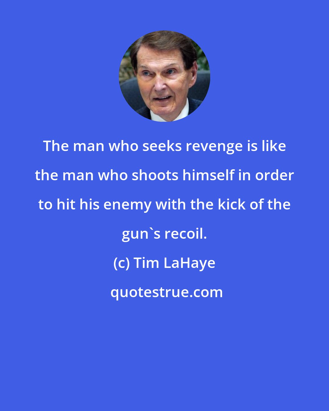 Tim LaHaye: The man who seeks revenge is like the man who shoots himself in order to hit his enemy with the kick of the gun's recoil.