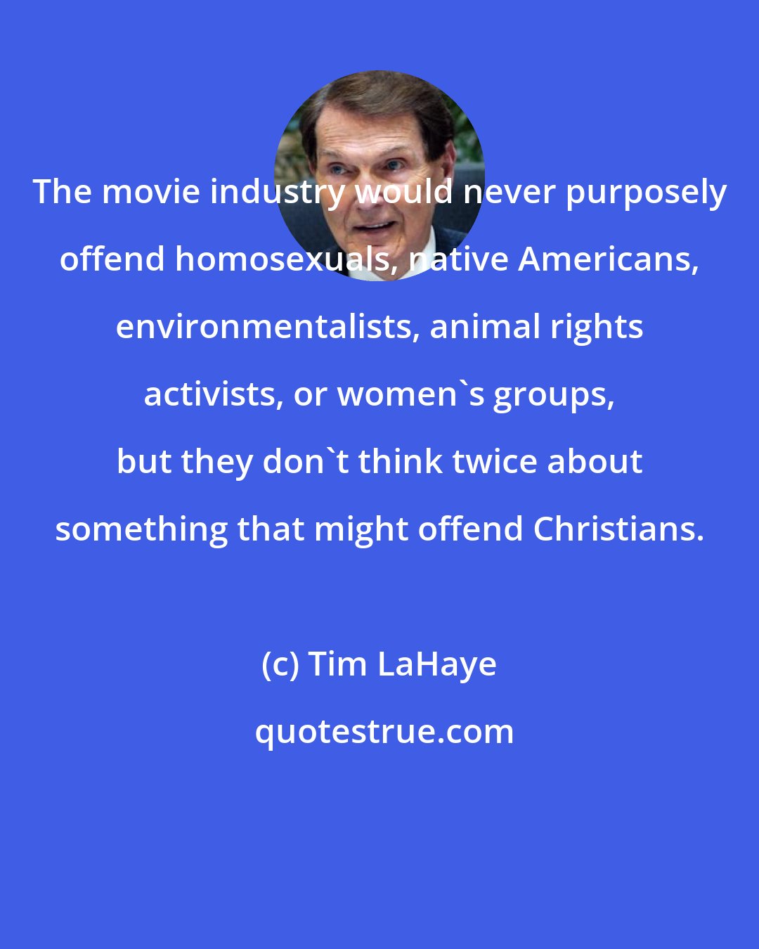 Tim LaHaye: The movie industry would never purposely offend homosexuals, native Americans, environmentalists, animal rights activists, or women's groups, but they don't think twice about something that might offend Christians.