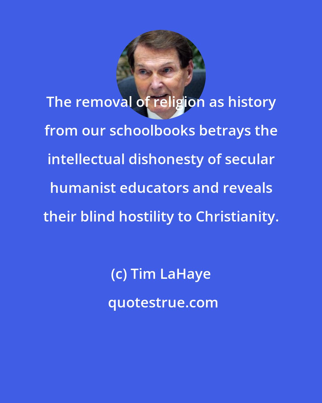 Tim LaHaye: The removal of religion as history from our schoolbooks betrays the intellectual dishonesty of secular humanist educators and reveals their blind hostility to Christianity.