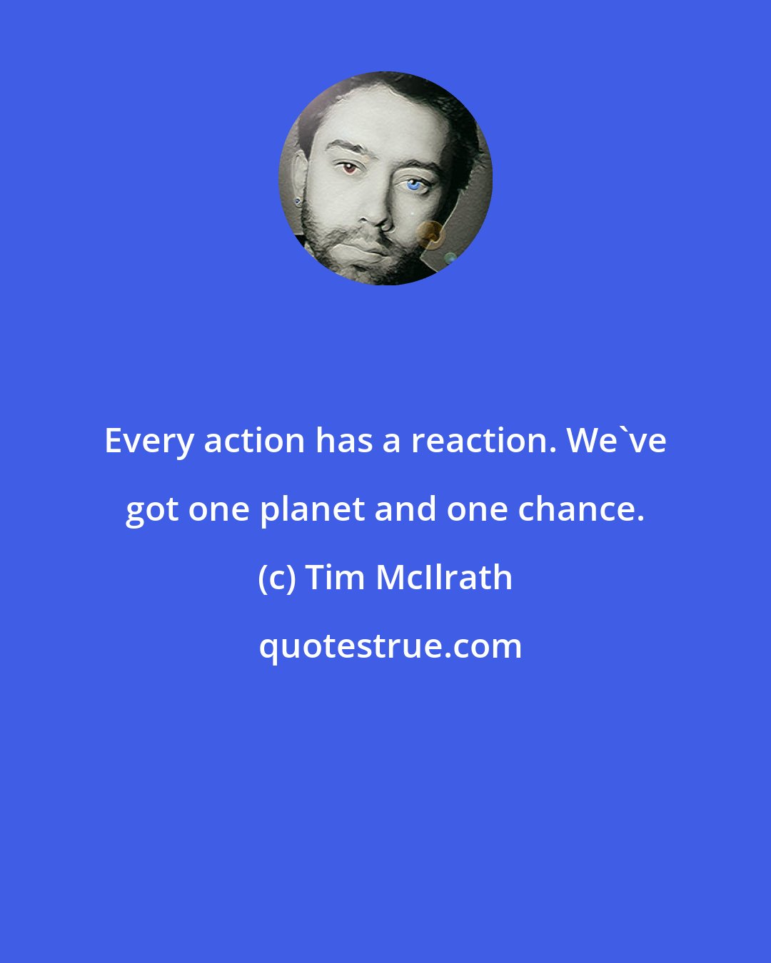 Tim McIlrath: Every action has a reaction. We've got one planet and one chance.