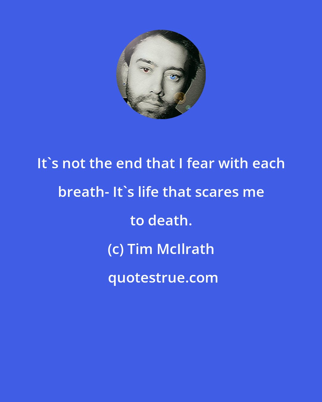 Tim McIlrath: It's not the end that I fear with each breath- It's life that scares me to death.