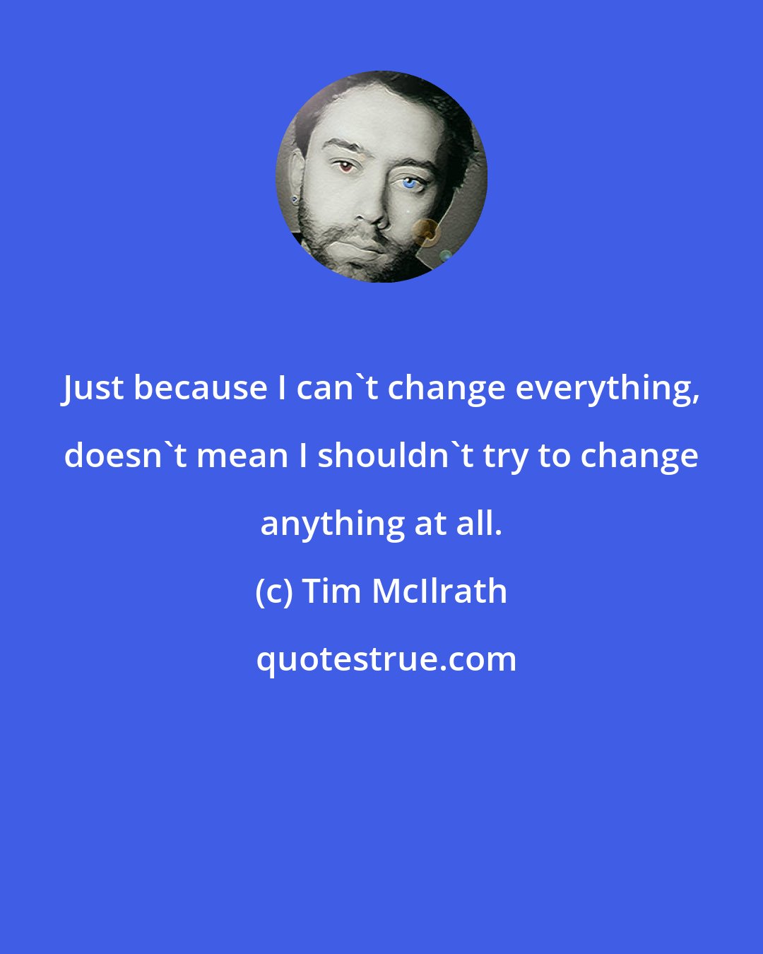 Tim McIlrath: Just because I can't change everything, doesn't mean I shouldn't try to change anything at all.