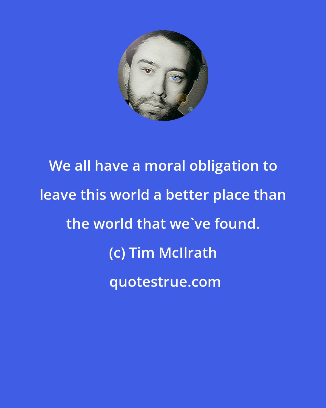 Tim McIlrath: We all have a moral obligation to leave this world a better place than the world that we've found.