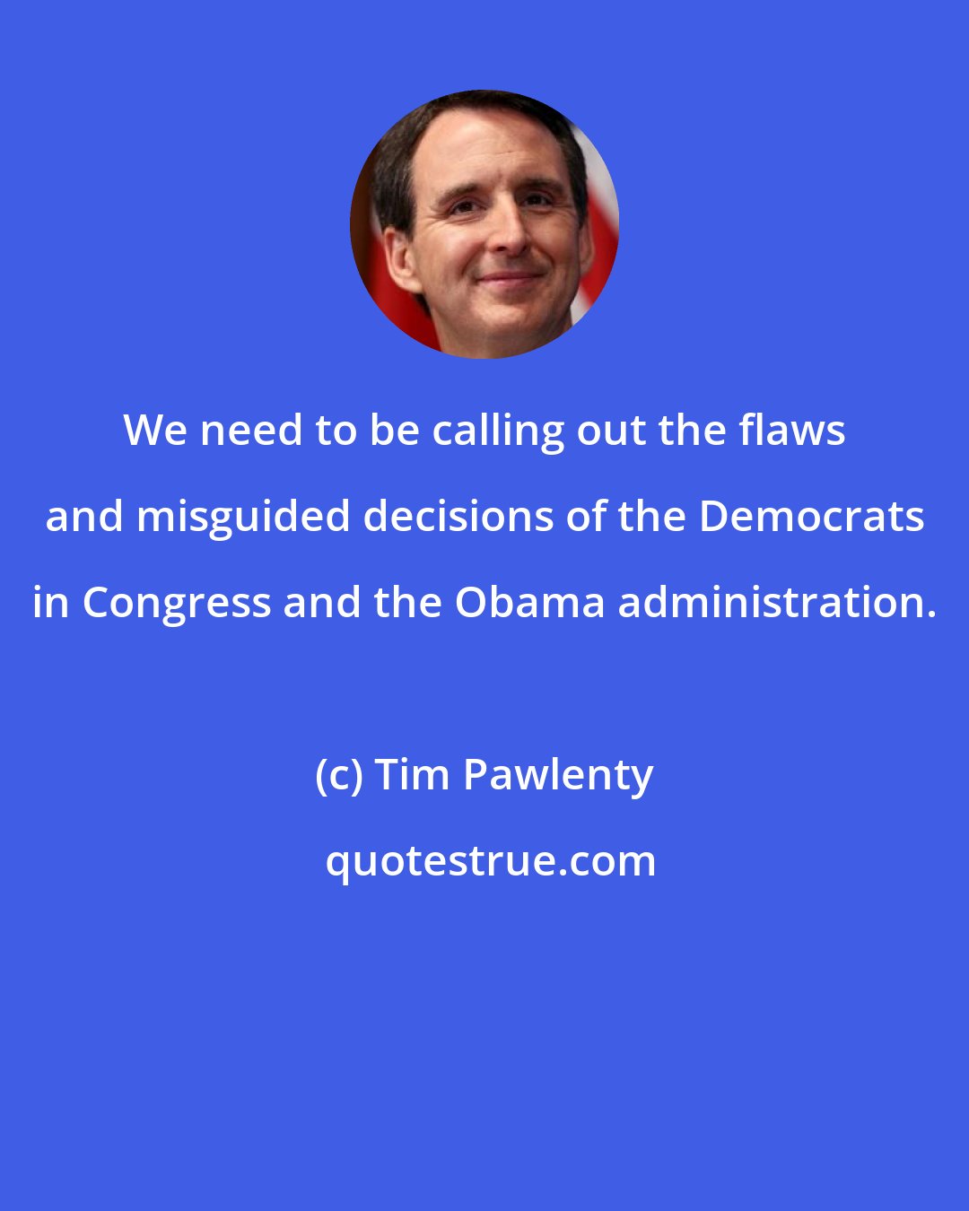Tim Pawlenty: We need to be calling out the flaws and misguided decisions of the Democrats in Congress and the Obama administration.