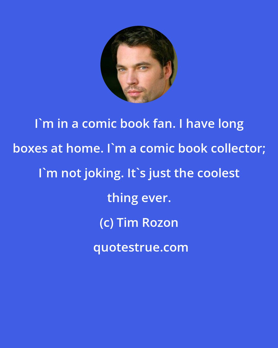Tim Rozon: I'm in a comic book fan. I have long boxes at home. I'm a comic book collector; I'm not joking. It's just the coolest thing ever.