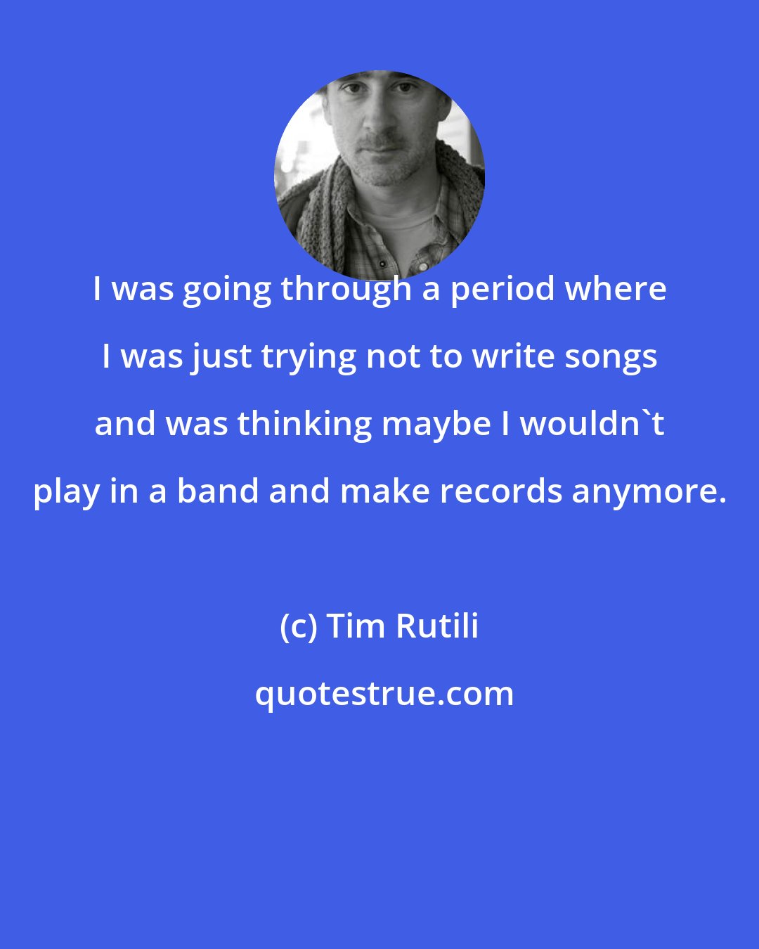 Tim Rutili: I was going through a period where I was just trying not to write songs and was thinking maybe I wouldn't play in a band and make records anymore.