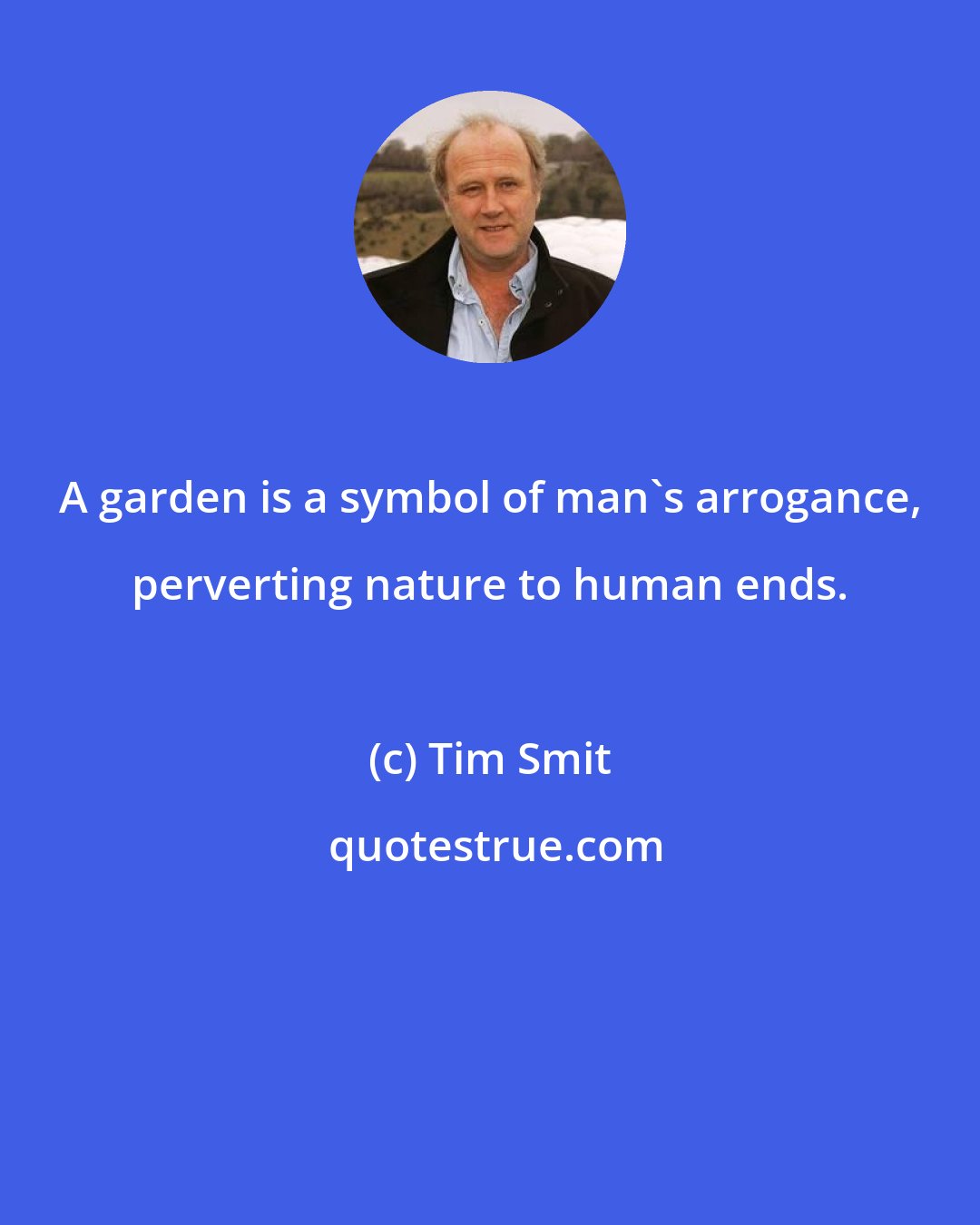 Tim Smit: A garden is a symbol of man's arrogance, perverting nature to human ends.