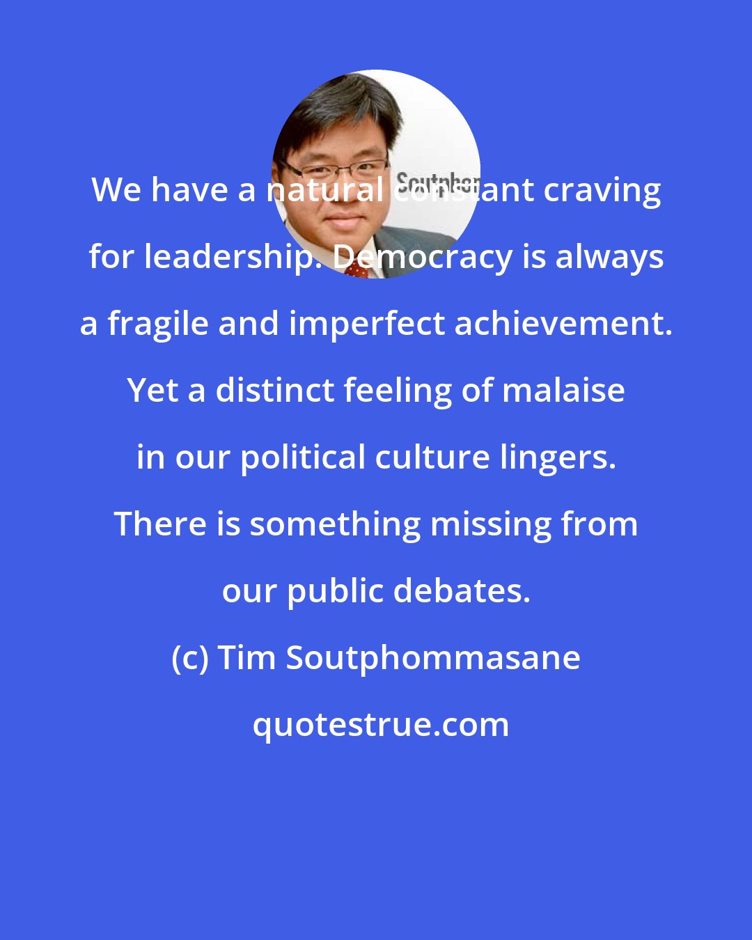 Tim Soutphommasane: We have a natural constant craving for leadership. Democracy is always a fragile and imperfect achievement. Yet a distinct feeling of malaise in our political culture lingers. There is something missing from our public debates.