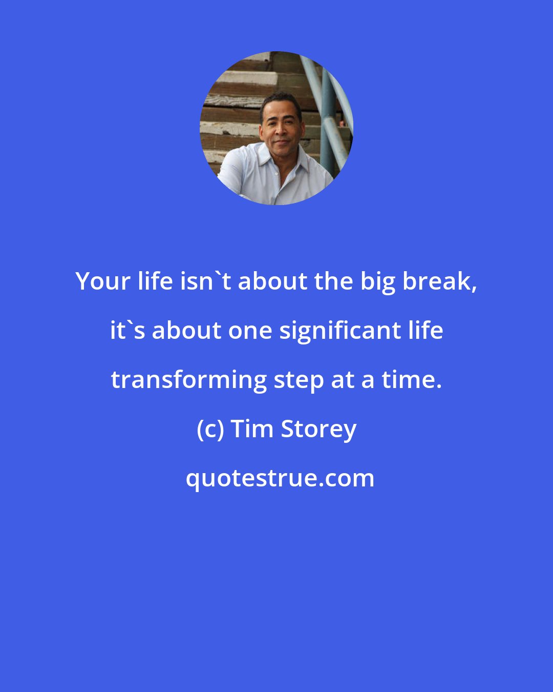 Tim Storey: Your life isn't about the big break, it's about one significant life transforming step at a time.