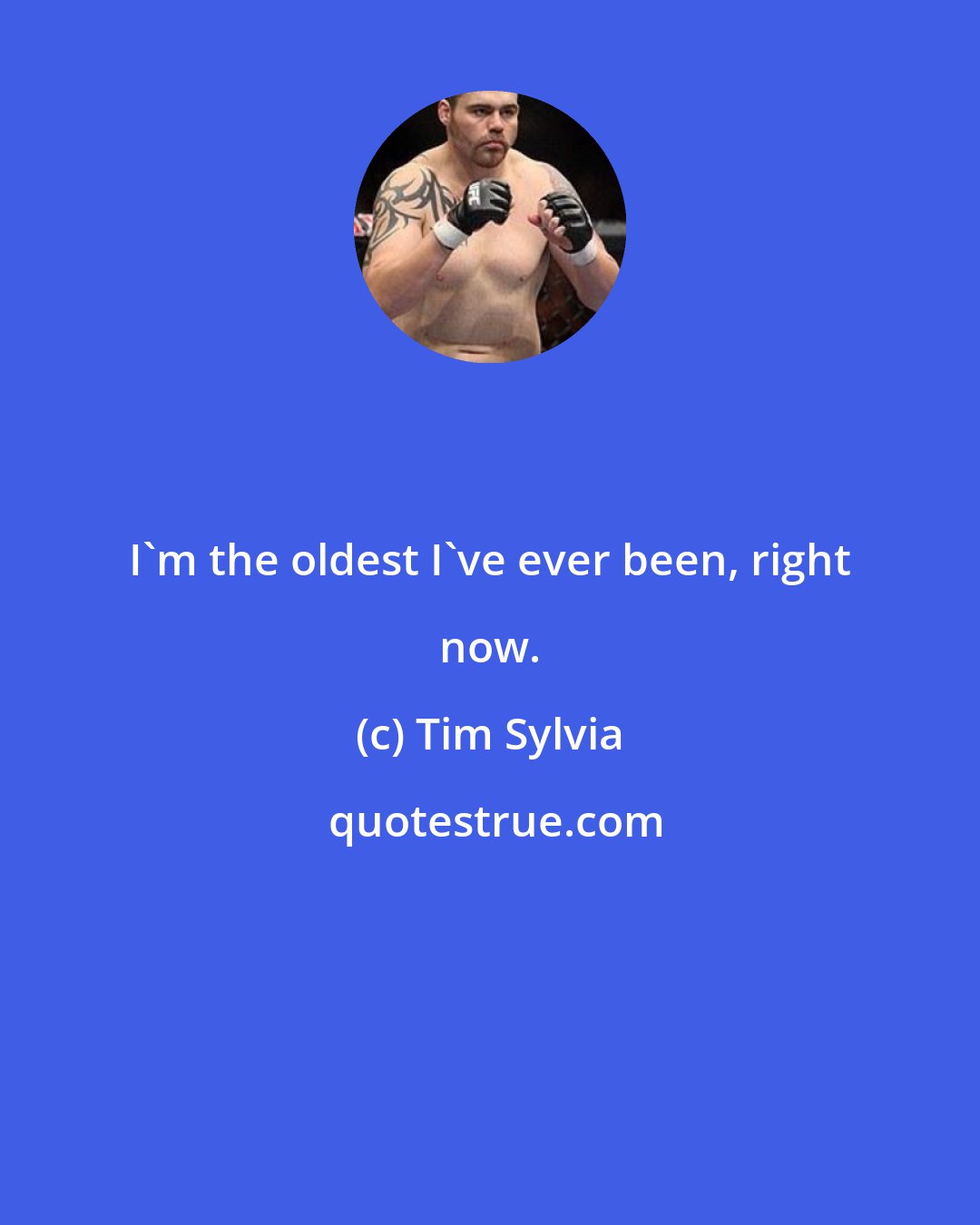 Tim Sylvia: I'm the oldest I've ever been, right now.