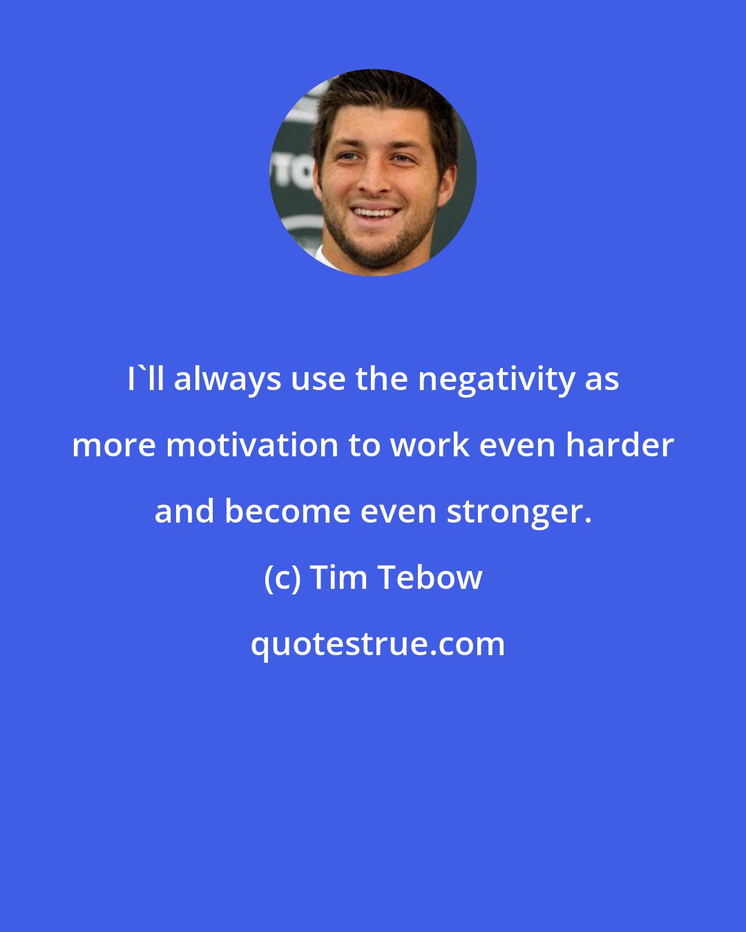 Tim Tebow: I'll always use the negativity as more motivation to work even harder and become even stronger.