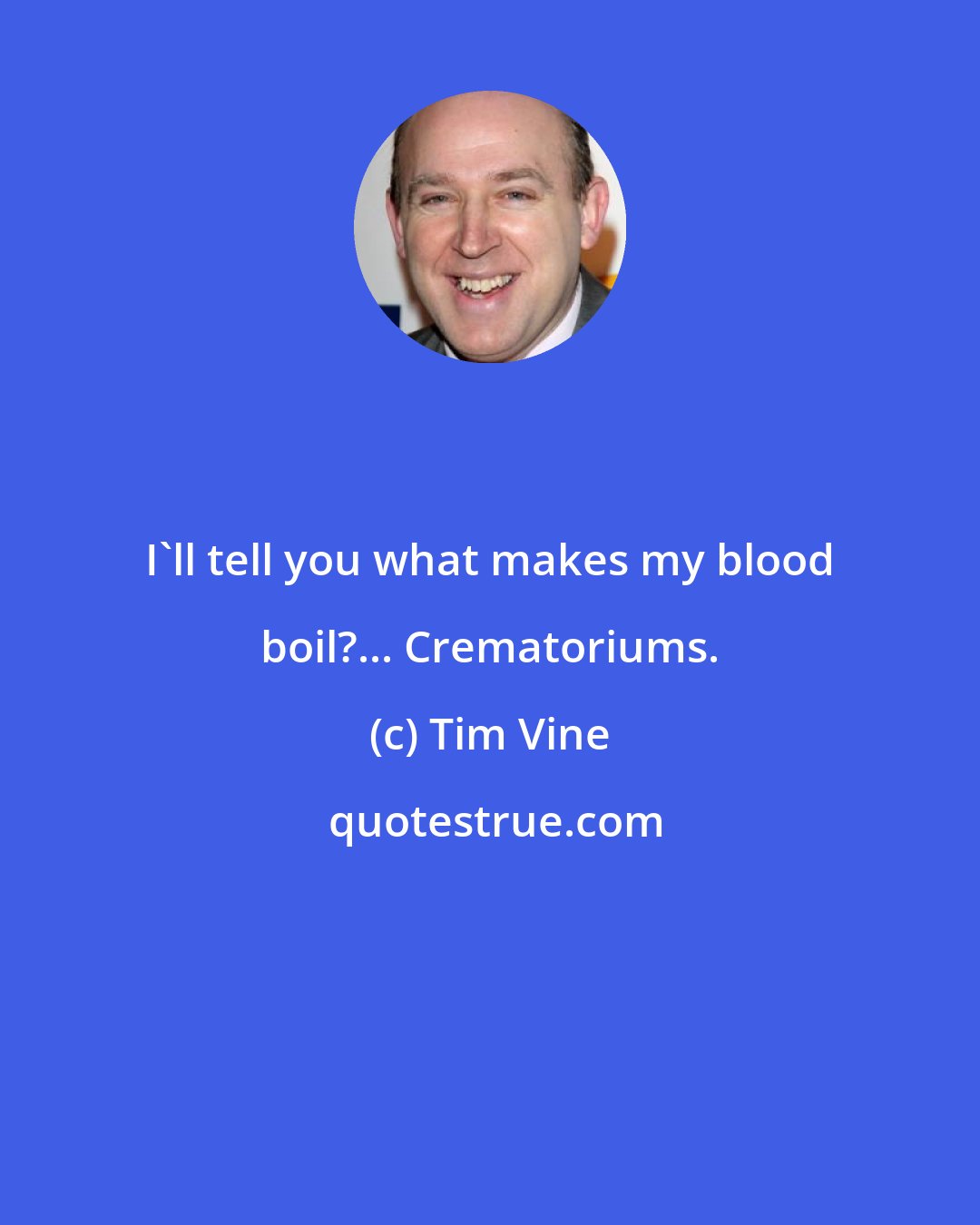 Tim Vine: I'll tell you what makes my blood boil?... Crematoriums.