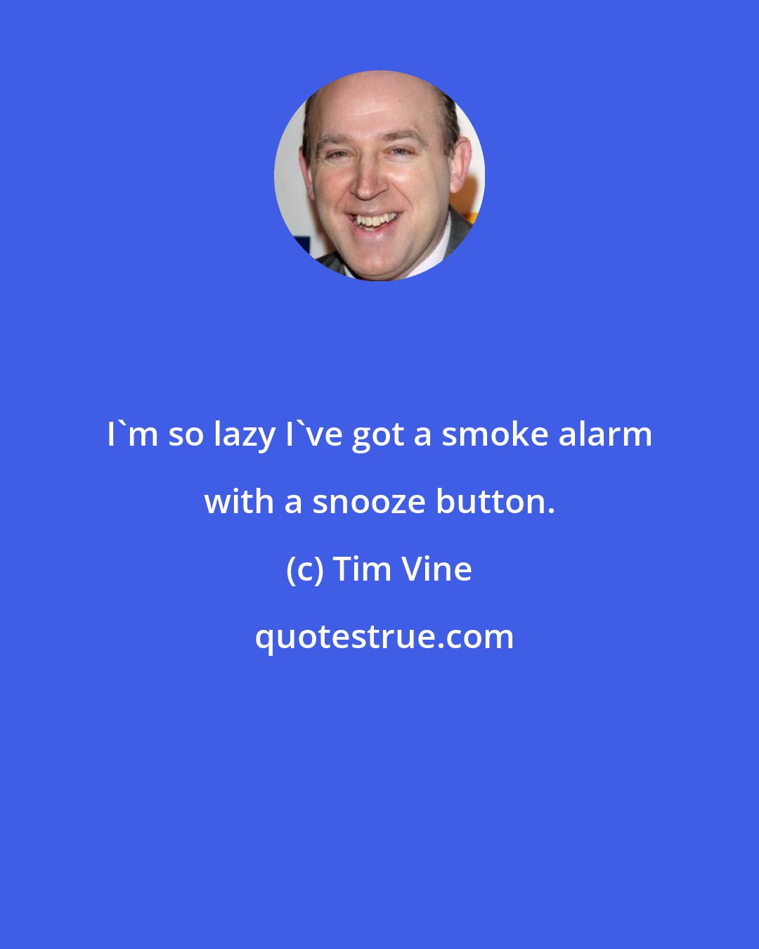 Tim Vine: I'm so lazy I've got a smoke alarm with a snooze button.