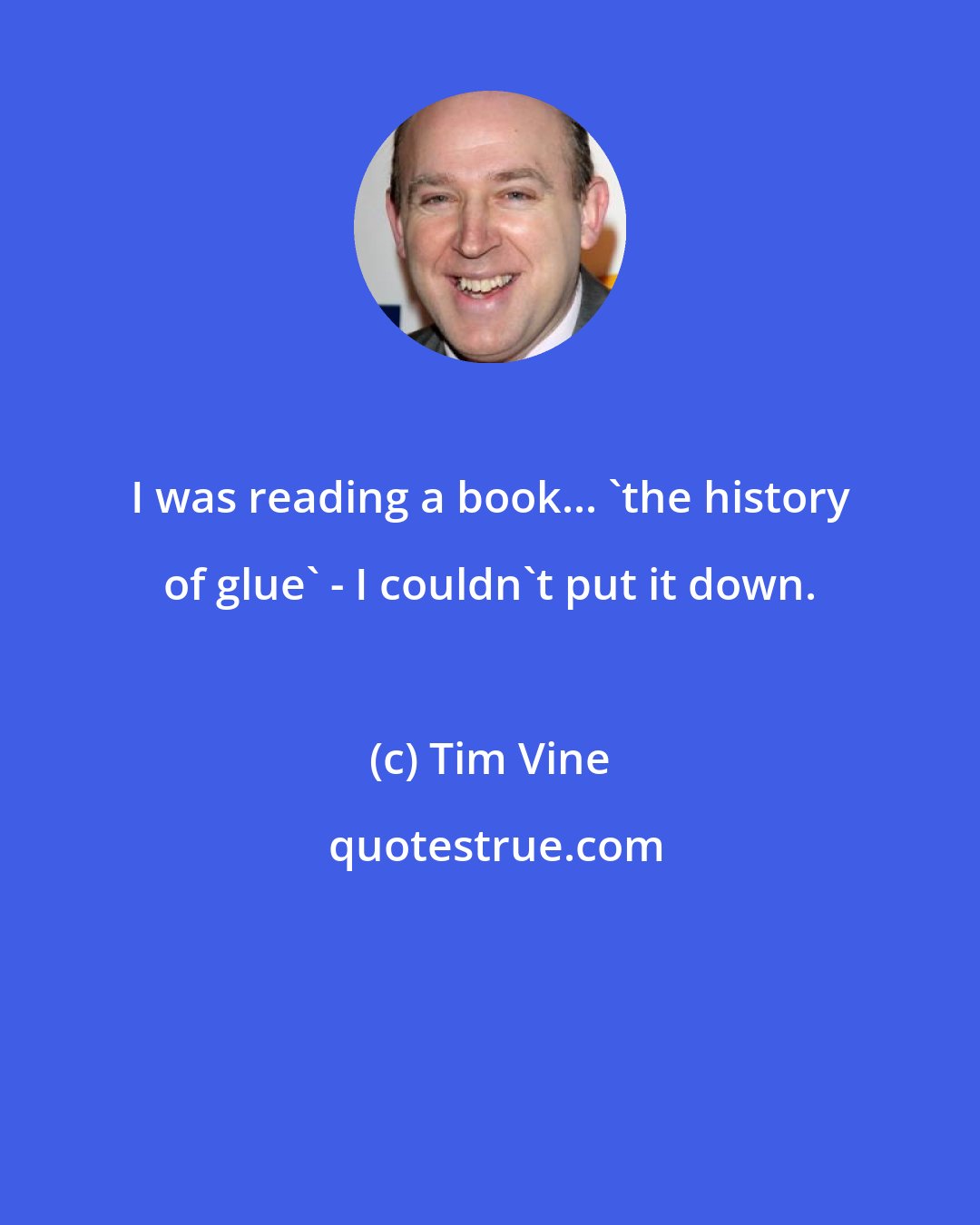 Tim Vine: I was reading a book... 'the history of glue' - I couldn't put it down.