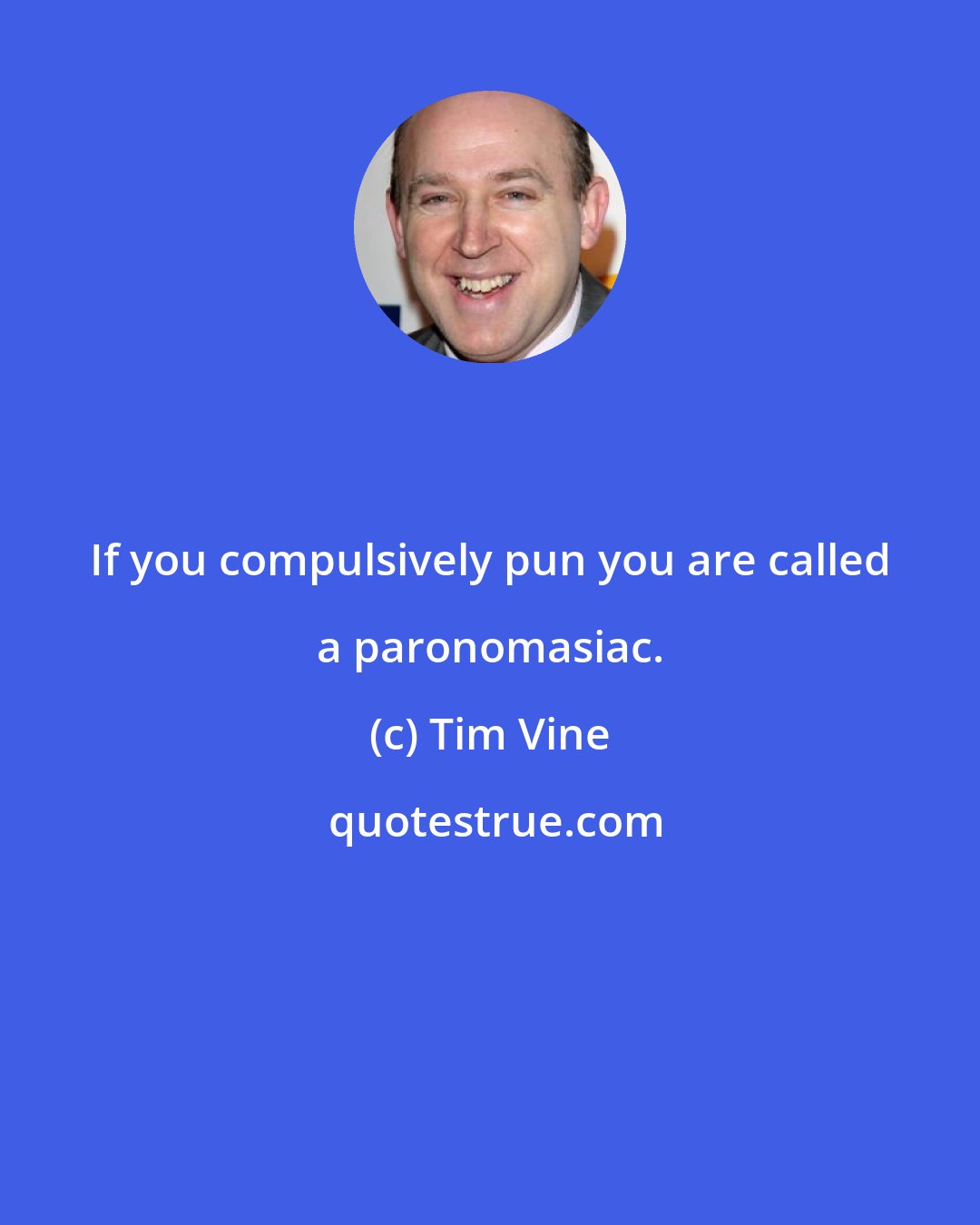 Tim Vine: If you compulsively pun you are called a paronomasiac.