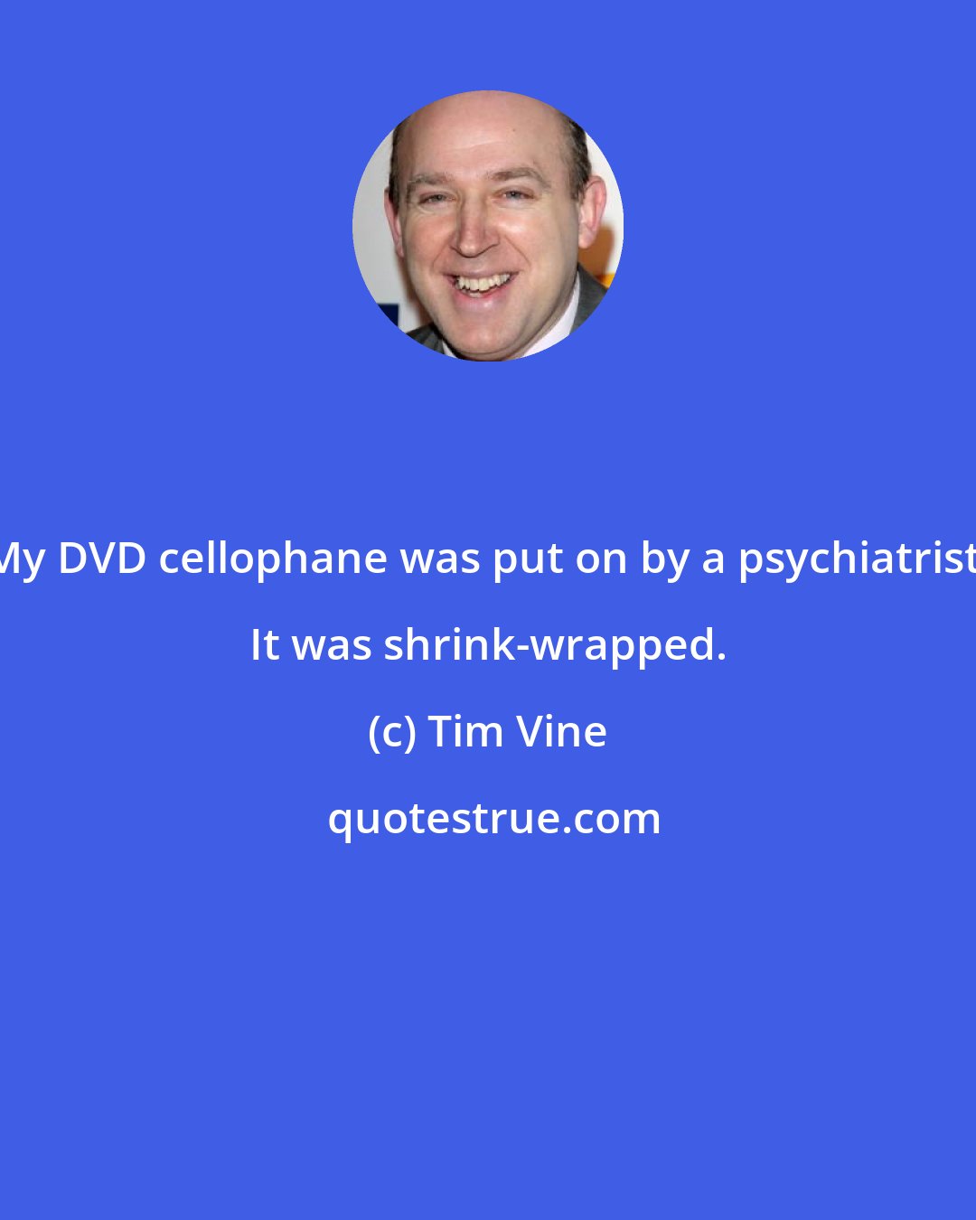 Tim Vine: My DVD cellophane was put on by a psychiatrist. It was shrink-wrapped.