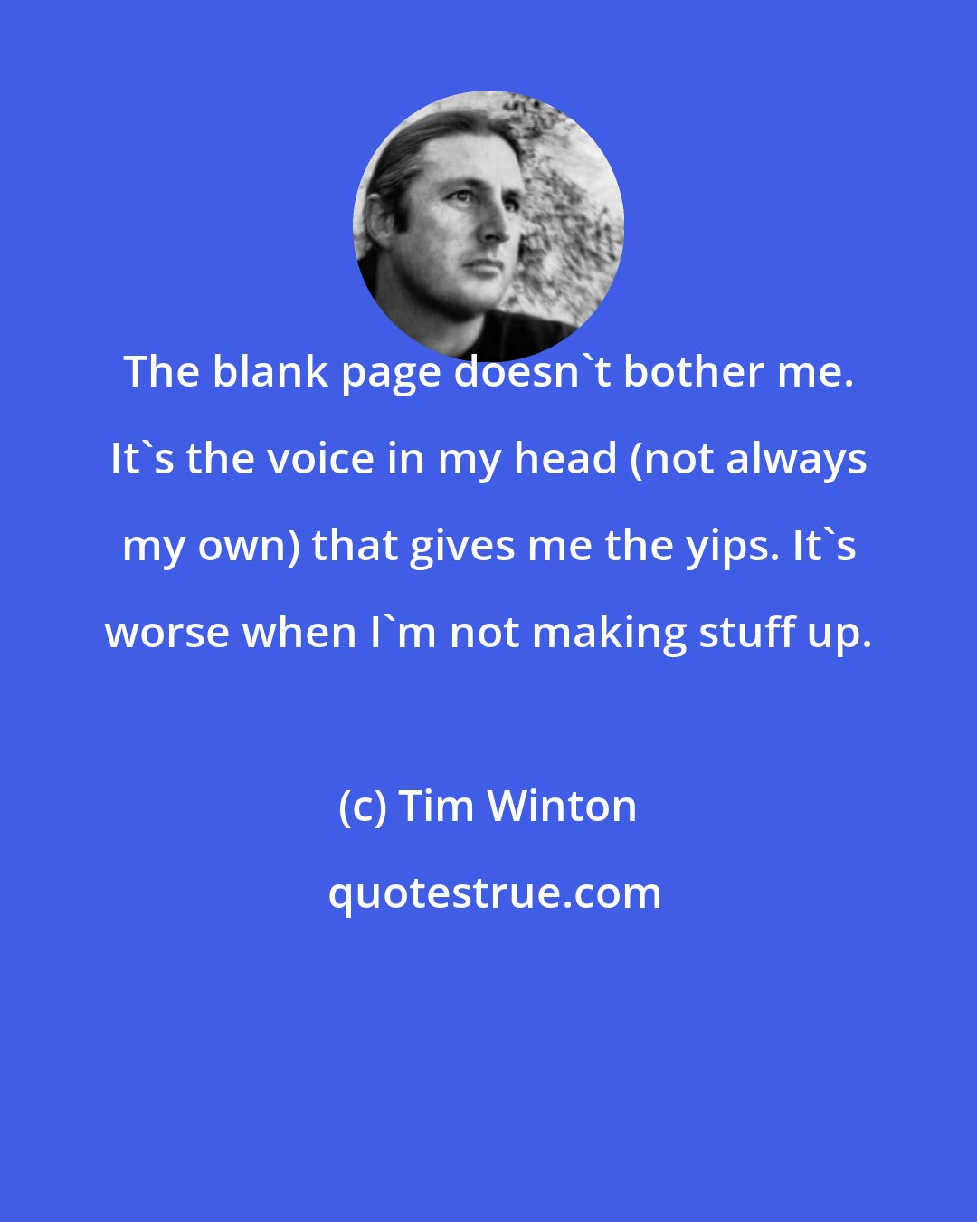 Tim Winton: The blank page doesn't bother me. It's the voice in my head (not always my own) that gives me the yips. It's worse when I'm not making stuff up.