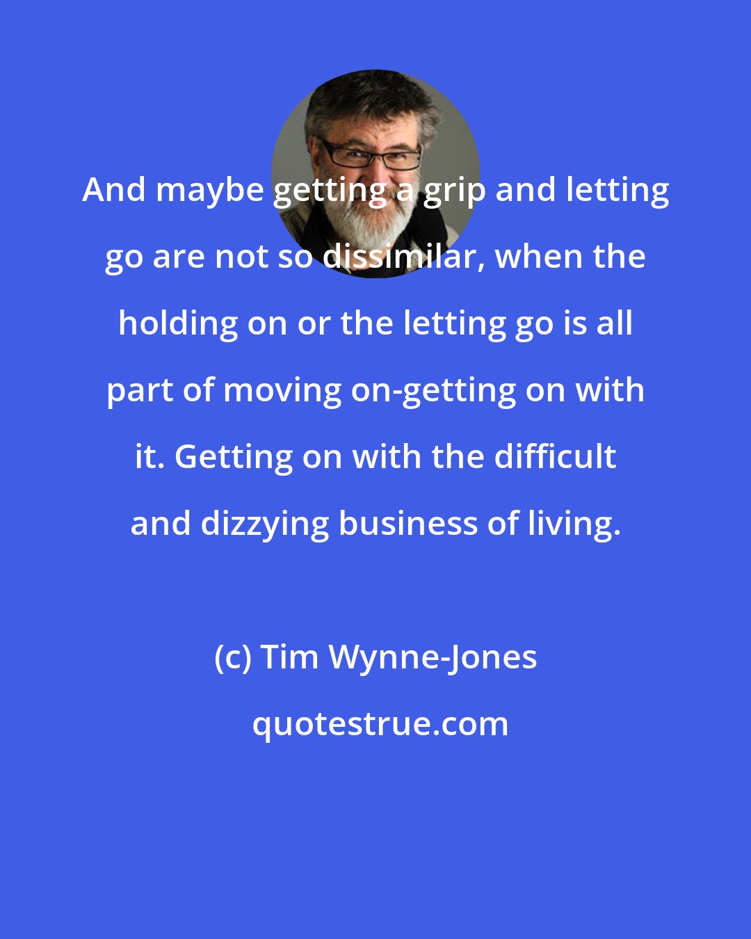 Tim Wynne-Jones: And maybe getting a grip and letting go are not so dissimilar, when the holding on or the letting go is all part of moving on-getting on with it. Getting on with the difficult and dizzying business of living.