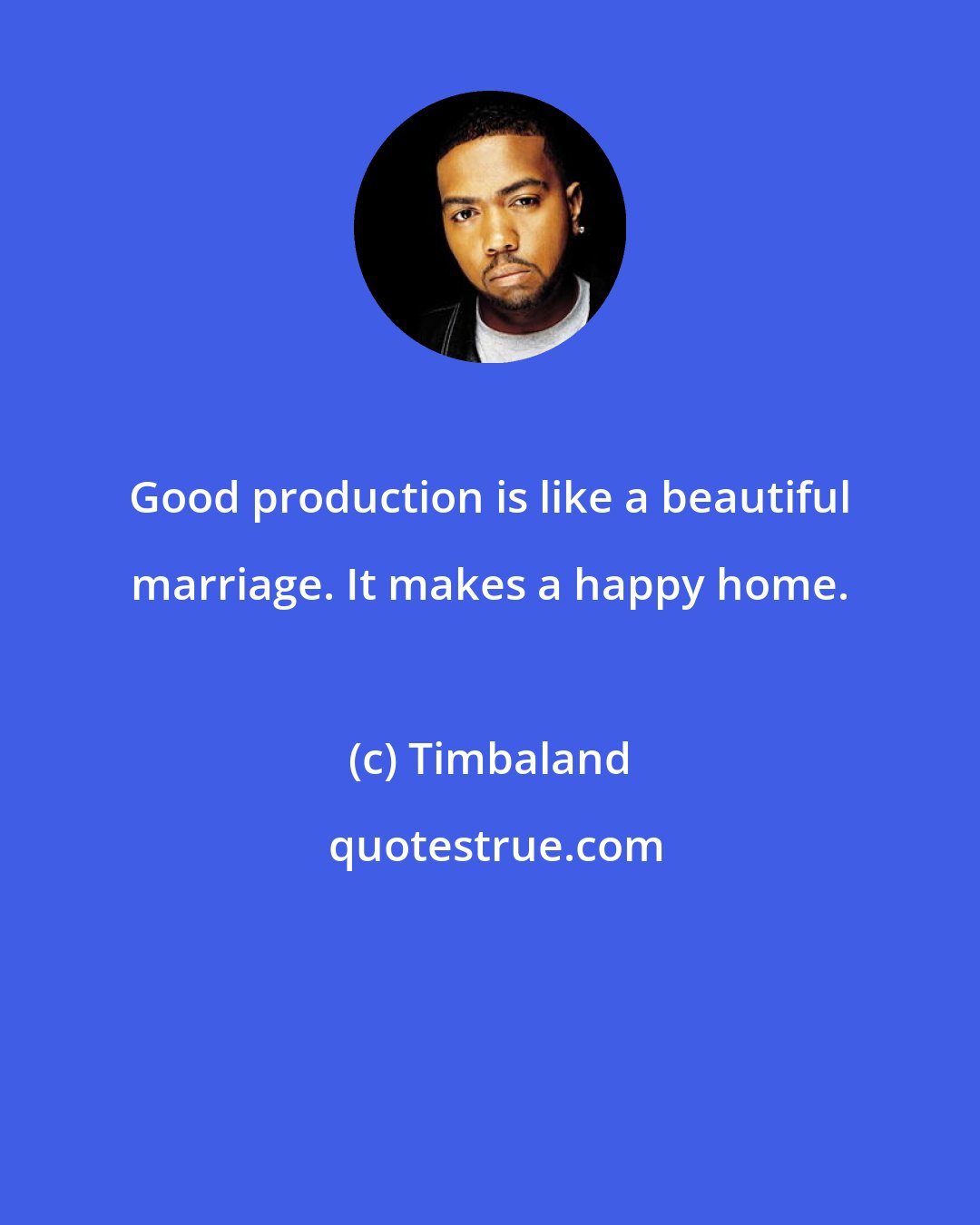 Timbaland: Good production is like a beautiful marriage. It makes a happy home.
