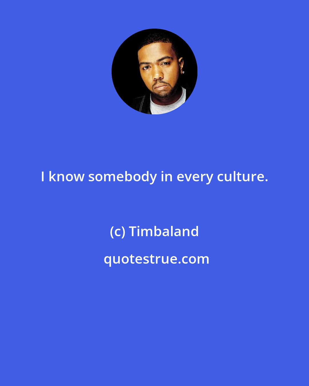 Timbaland: I know somebody in every culture.