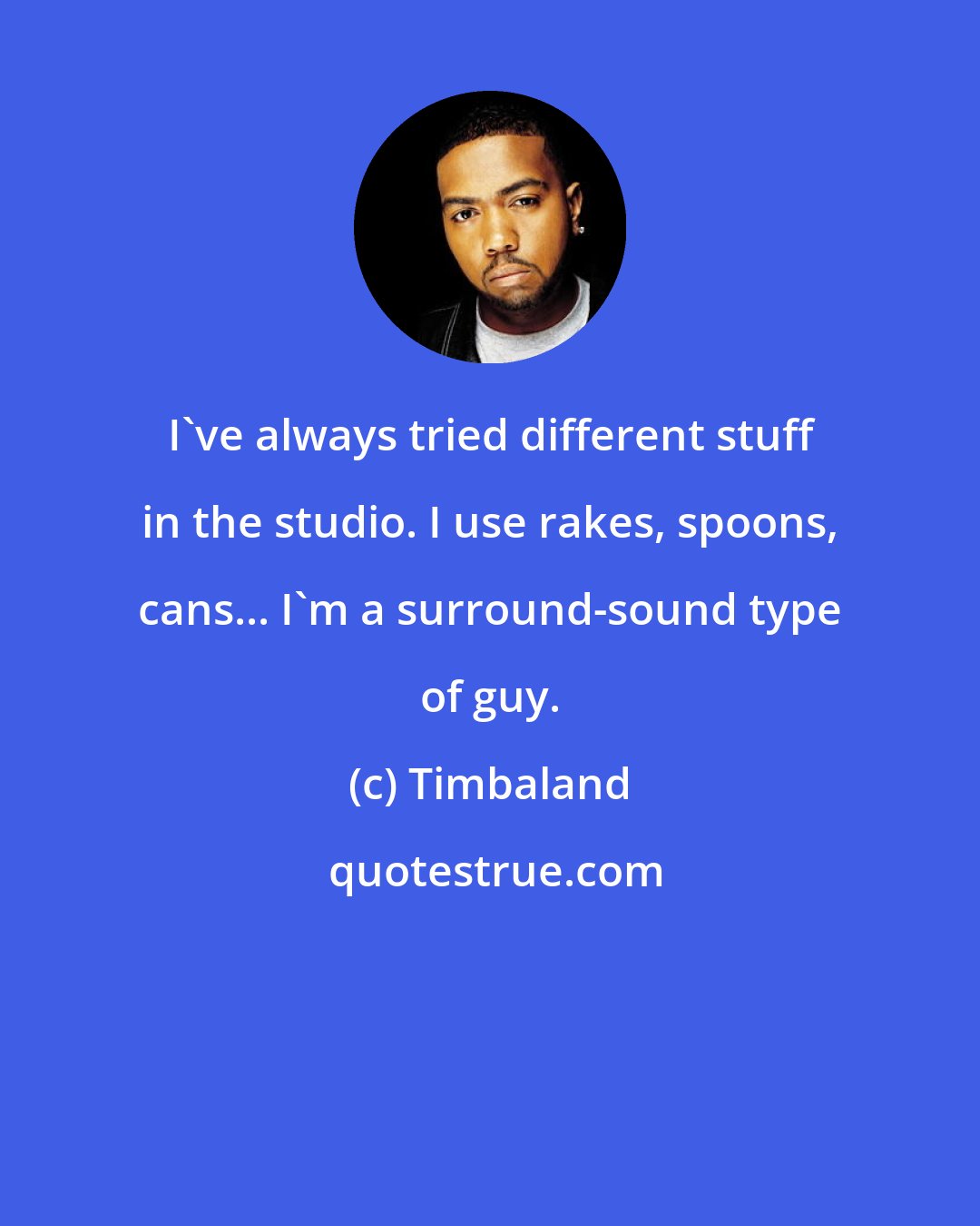 Timbaland: I've always tried different stuff in the studio. I use rakes, spoons, cans... I'm a surround-sound type of guy.