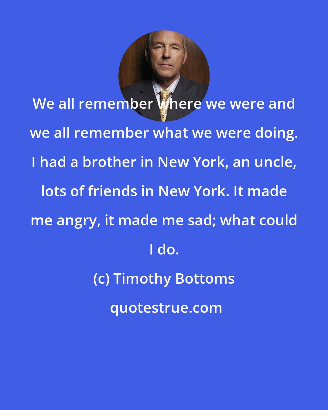 Timothy Bottoms: We all remember where we were and we all remember what we were doing. I had a brother in New York, an uncle, lots of friends in New York. It made me angry, it made me sad; what could I do.