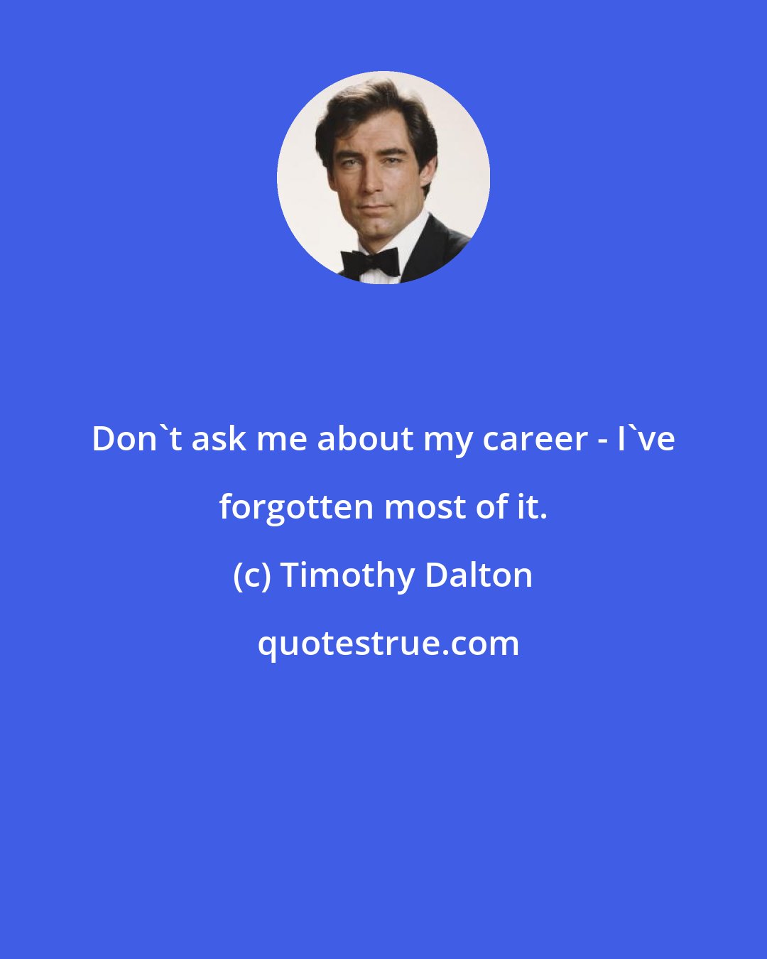 Timothy Dalton: Don't ask me about my career - I've forgotten most of it.